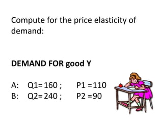 Compute for the price elasticity of
demand:


DEMAND FOR good Y

A: Q1= 160 ;      P1 =110
B: Q2= 240 ;      P2 =90
 
