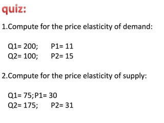 1.Compute for the price elasticity of demand:

 Q1= 200;      P1= 11
 Q2= 100;      P2= 15

2.Compute for the price elasticity of supply:

 Q1= 75;P1= 30
 Q2= 175;    P2= 31
 