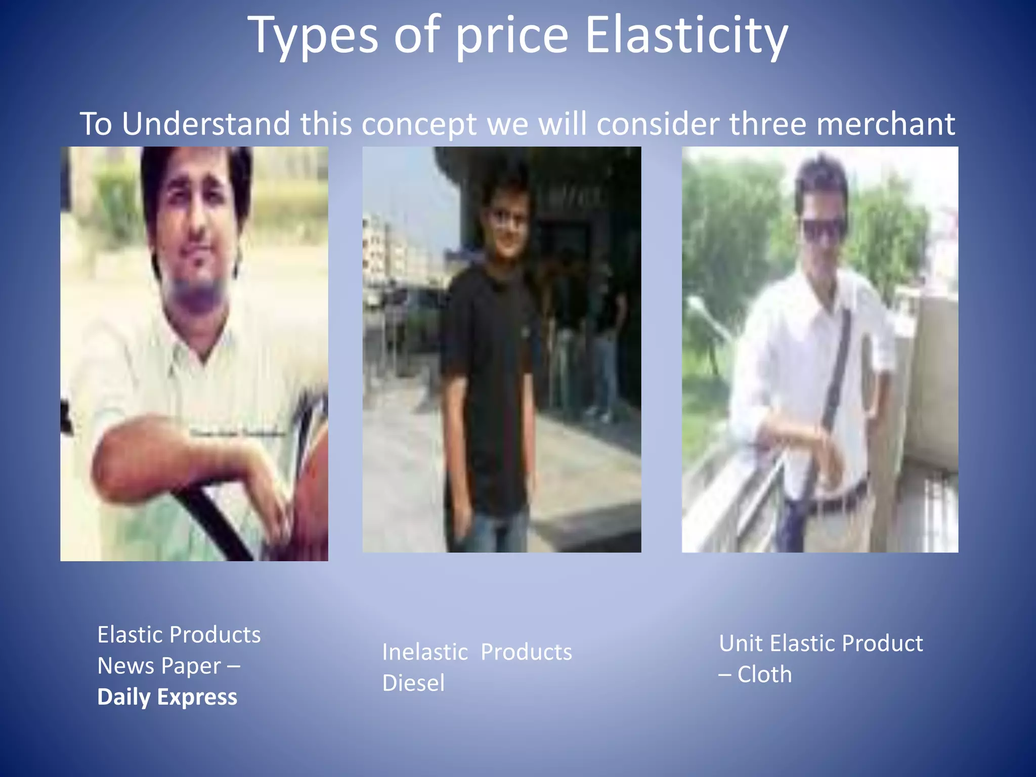 Types of price Elasticity 
To Understand this concept we will consider three merchant 
Elastic Products 
News Paper – 
Daily Express 
Inelastic Products 
Diesel 
Unit Elastic Product 
– Cloth 
 
