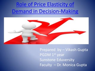 Role of Price Elasticity of 
Demand in Decision-Making 
Prepared by – Vikash Gupta 
PGDM 1st year 
Sunstone Eduversity 
Faculty – Dr. Monica Gupta 
 