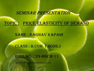 SEMINAR PRESENTATION

Topic : Price Elasticity Of Demand

    Name : Raghav Kapahi

    Class : B.Com. ( Hons.)

    Roll No. : 29-HBCM-11
    E-Mail Id : raghavkapahi@gmail.com

                                         1
 