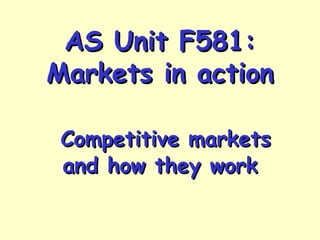 AS Unit F581:
Markets in action
Competitive markets
and how they work

 