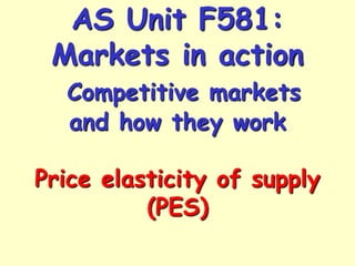 AS Unit F581:
Markets in action
Competitive markets
and how they work
Price elasticity of supply
(PES)

 