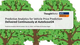 Predictive	Analytics	World	London|	Oct	12,	2016	|	Arif	Wider	&	Christian	Deger
Predictive	Analytics	for	Vehicle	Price	Prediction
Delivered	Continuously	at	AutoScout24
 