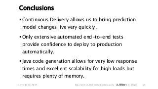 Conclusions
24
 Continuous Delivery allows us to bring prediction
model changes live very quickly.
 Only extensive autom...