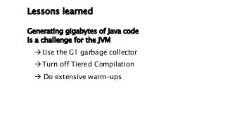 Lessons learned
Generating gigabytes of Java code
is a challenge for the JVM
Use the G1 garbage collector
Turn off Tiere...