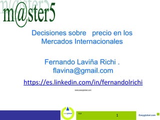 Easyglobal.com
Decisiones sobre precio en los
Mercados Internacionales
Fernando Laviña Richi .
flavina@gmail.com
https://es.linkedin.com/in/fernandolrichi
www.easyglobal.com
FLR
1
 