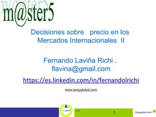 Easyglobal.com
Decisiones sobre precio en los
Mercados Internacionales II
Fernando Laviña Richi .
flavina@gmail.com
https://es.linkedin.com/in/fernandolrichi
www.easyglobal.com
FLR
1
 