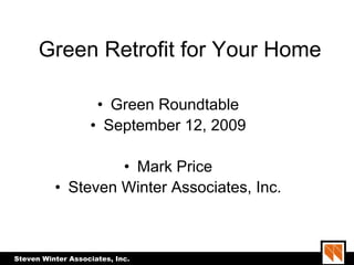 Green Retrofit for Your Home

                    • Green Roundtable
                   • September 12, 2009

                   • Mark Price
          • Steven Winter Associates, Inc.



Steven Winter Associates, Inc.
 