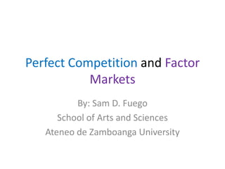 Perfect Competition and Factor
Markets
By: Sam D. Fuego
School of Arts and Sciences
Ateneo de Zamboanga University

 
