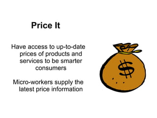 Price It

Have access to up-to-date
  prices of products and
  services to be smarter
        consumers

Micro-workers supply the
  latest price information
 