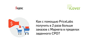 Часть
Как с помощью PriceLabs
получить в 2 раза больше
заказов с Маркета в пределах
заданного CPO?
 