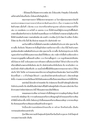 100
- ซึงในขณะนีจะให้แสดงราคาบางชนิด เช่น นํามันเบนซิน ก๊าซหุงต้ม นํามันหล่อลืน
แต่ไม่รวมถึงนํามันเครืองบิน นํามันเตาหรือวัตถุดิบอืนๆ
คณะกรรมการกลางฯ ได้ใช้มาตรการตามมาตรา ในการคุ้มครองเกษตรกรโดยได้
ออกประกาศคณะกรรมการกลางว่าด้วยราคาสินค้าและบริการ เรือง การแสดงราคารับซือ
สินค้าเกษตร เมือวันที มีนาคม ประกาศในราชกิจจานุเบกษา ฉบับประกาศและงานทัวไป
เล่ม ตอนพิเศษ ง ลงวันที เมษายน ซึงได้กําหนดให้ผู้ประกอบธุรกิจทีซือสินค้า
เกษตรเพือผลิตหรือจําหน่าย ต้องปิดป้ ายแสดงชือและราคารับซือสินค้าเกษตรตามบัญชีแนบท้าย
ซึงได้กําหนดสินค้าเกษตร รวมสามสิบชนิด เช่น มะพร้าว กระเทียม กุ้ง ข้าวโพด ข้าวเปลือก ถัวเขียว
ถัวลิสง ปอ ฝ้าย ลําไย ลินจี ส้ม สับปะรด หอมแดง ข้าว มันสําปะหลัง ฯลฯ
และในกรณีทีราคารับซือสินค้าเกษตรมีความสัมพันธ์กับประเภท ชนิด คุณภาพ ชิน
ความชืน สิงเจือปน ให้แสดงราคารับซือคู่กับข้อความหรือรายการนันๆ ด้วย ทังนี สินค้าเกษตร
ทุกชนิดจะต้องมีความสัมพันธ์กับประเภท ชนิด คุณภาพ ชิน ความชืน สิงเจือปนทุกประเภท ดังนัน
กฎหมายจึงกําหนดให้ต้องแสดงรายละเอียดไว้ให้ชัดเจน เช่น กรณีการรับซือข้าวเปลือกจะมีการ
กําหนดราคาสูงสุดทีความชืนของข้าวเปลือก % ถ้าความชืนสูงกว่า % จะถูกหักลดเปอร์เซ็นต์ละ
หนึงร้อยบาท ดังนี จะต้องแสดงรายการหักลดความชืนต่อเปอร์เซ็นต์ ไว้ด้วยว่าเป็นราคาเท่าใด
หรือกรณีสินค้าเกษตรจะหักสิงเจือปน เช่น ข้าว มันสําปะหลังจะหักสิงเจือปน คือ ทรายในอัตรา %
ของนําหนัก หรือข้าวเปลือกทีจะหัก % ของนําหนักทีซือได้ก็ต้องแสดงราคาของรายการต่างๆ ไว้ด้วย
เช่นกัน ไข่ไก่ ไข่เป็ด จะกําหนดขนาดของไข่จากความใหญ่เล็กของไข่แต่ละฟอง โดยกําหนดให้ไข่
มีเบอร์ตังแต่ – ถ้าใบใหญ่จะใช้เบอร์ และเล็กลงไปตามลําดับจนถึงเบอร์ มีขนาดเล็กสุด
ดังนัน การแสดงราคาของไข่เป็ดและไข่ไก่จึงต้องแสดงเบอร์ซึงเป็นขนาดของไข่และราคารับซือไว้ด้วย
ผลปาล์มนํามันจะมีการกําหนดชนิด คือ ปาล์มทะลาย ซึงจะมีก้านติดอยู่กับเม็ดปาล์ม
กับอีกประเภทหนึง คือ ชนิดทีเป็นเม็ดปาล์มล่างทีไม่มีก้านติดอยู่หรือมีการรับเฉพาะเม็ดปาล์ม ซึงจะ
มีราคาแพงกว่าชนิดปาล์มทะลาย ดังนี ก็ต้องแสดงรายละเอียดให้ชัดเจน
หอมแดงและกระเทียม จะกําหนดการรับซือโดยดูจากการรวมมัดจุกกับตัดจุก ซึงจะมี
ราคาต่างกัน ชนิดมัดจุก คือ การรวมต้นหอมแดงหรือกระเทียมผูกอยู่กับหัวหอมแดงหรือกระเทียม
ทําให้มีนําหนักมากขึน ดังนัน จึงต้องระบุว่ารับซือหอมแดงหรือกระเทียมแบบมัดจุก บางรายจะตัดจุก
คือ ต้นหอมแดงหรือกระเทียมออกเหลือแต่หัวจะมีราคาสูงกว่า
ไก่เนือจะมีการแยกชนิดของไก่ออกเป็น ขา หน้าอก ปีกหรือส่วนอืน เป็นต้น
ราคาของแต่ละชนิดจะแตกต่างกัน
กุ้งจะใช้ขนาดความเล็กใหญ่ของตัวกุ้งต่อกิโลกรัมเป็นตัวระบุขนาด ถ้าตัวใหญ่จะมี
ราคาแพงกว่าขนาดเล็ก เป็นต้น
 