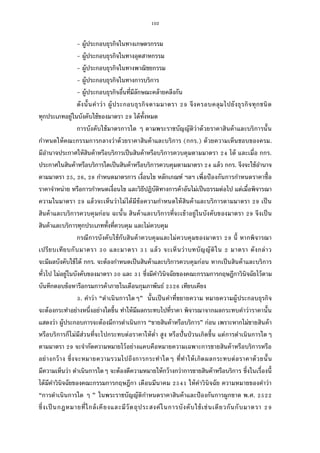 102
- ผู้ประกอบธุรกิจในทางเกษตรกรรม
- ผู้ประกอบธุรกิจในทางอุตสาหกรรม
- ผู้ประกอบธุรกิจในทางพาณิชยกรรม
- ผู้ประกอบธุรกิจในทางการบริการ
- ผู้ประกอบธุรกิจอืนทีมีลักษณะคล้ายคลึงกัน
ดังนันคําว่า ผู้ประกอบธุรกิจตามมาตรา จึงครอบคลุมไปยังธุรกิจทุกชนิด
ทุกประเภทอยู่ในบังคับใช้ของมาตรา ได้ทังหมด
การบังคับใช้มาตรการใด ๆ ตามพระราชบัญญัติว่าด้วยราคาสินค้าและบริการนัน
กําหนดให้คณะกรรมการกลางว่าด้วยราคาสินค้าและบริการ (กกร.) ด้วยความเห็นชอบของครม.
มีอํานาจประกาศให้สินค้าหรือบริการเป็นสินค้าหรือบริการควบคุมตามมาตรา ได้ และเมือ กกร.
ประกาศในสินค้าหรือบริการใดเป็นสินค้าหรือบริการควบคุมตามมาตรา แล้ว กกร. จึงจะใช้อํานาจ
ตามมาตรา , , กําหนดมาตรการ เงือนไข หลักเกณฑ์ ฯลฯ เพือป้องกันการกําหนดราคาซือ
ราคาจําหน่าย หรือการกําหนดเงือนไข และวิธีปฏิบัติทางการค้าอันไม่เป็นธรรมต่อไป แต่เมือพิจารณา
ความในมาตรา แล้วจะเห็นว่าไม่ได้มีข้อความกําหนดให้สินค้าและบริการตามมาตรา เป็น
สินค้าและบริการควบคุมก่อน ฉะนัน สินค้าและบริการทีจะเข้าอยู่ในบังคับของมาตรา จึงเป็น
สินค้าและบริการทุกประเภททังทีควบคุม และไม่ควบคุม
กรณีการบังคับใช้กับสินค้าควบคุมและไม่ควบคุมของมาตรา นี หากพิจารณา
เปรียบเทียบกับมาตรา และมาตรา แล้ว จะเห็นว่าบทบัญญัติใน มาตรา ดังกล่าว
จะมีผลบังคับใช้ได้ กกร. จะต้องกําหนดเป็นสินค้าและบริการควบคุมก่อน หากเป็นสินค้าและบริการ
ทัวไป ไม่อยู่ในบังคับของมาตรา และ ซึงมีคําวินิจฉัยของคณะกรรมการกฤษฎีกาวินิจฉัยไว้ตาม
บันทึกตอบข้อหารือกรมการค้าภายในเดือนกุมภาพันธ์ เทียบเคียง
. คําว่า “ดําเนินการใดๆ” นันเป็นคําทีขยายความ หมายความผู้ประกอบธุรกิจ
จะต้องกระทําอย่างหนึงอย่างใดขึน ทําให้มีผลกระทบไปทีราคา พิจารณาจากผลกระทบคําว่าราคานัน
แสดงว่า ผู้ประกอบการจะต้องมีการดําเนินการ “ขายสินค้าหรือบริการ” ก่อน เพราะหากไม่ขายสินค้า
หรือบริการก็ไม่มีส่วนทีจะไปกระทบต่อราคาให้ตํา สูง หรือปันป่วนเกิดขึน แต่การดําเนินการใดๆ
ตามมาตรา จะจํากัดความหมายไว้อย่างแคบคือหมายความเฉพาะการขายสินค้าหรือบริการหรือ
อย่างกว้าง ซึงจะหมายความรวมไปถึงการกระทําใดๆ ทีทําให้เกิดผลกระทบต่อราคาด้วยนัน
มีความเห็นว่า ดําเนินการใดๆ จะต้องตีความหมายให้กว้างกว่าการขายสินค้าหรือบริการ ซึงในเรืองนี
ได้มีคําวินิจฉัยของคณะกรรมการกฤษฎีกา เดือนมีนาคม ให้คําวินิจฉัย ความหมายของคําว่า
“การดําเนินการใด ๆ ” ในพระราชบัญญัติกําหนดราคาสินค้าและป้องกันการผูกขาด พ.ศ.
ซึงเป็นกฎหมายทีใกล้เคียงและมีวัตถุประสงค์ในการบังคับใช้เช่นเดียวกันกับมาตรา
 