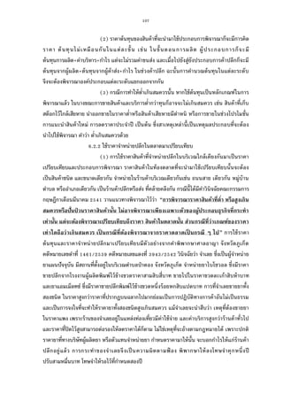 107
( ) ราคาต้นทุนของสินค้าทีจะนํามาใช้ประกอบการพิจารณาก็จะมีการคิด
ราคา ต้นทุนไม่เหมือนกันในแต่ละขัน เช่น ในขันตอนการผลิต ผู้ประกอบการก็จะมี
ต้นทุนการผลิต+ค่าบริหาร+กําไร แต่จะไม่รวมค่าขนส่ง และเมือไปยังสู่ยังประกอบการค้าปลีกก็จะมี
ต้นทุนจากผู้ผลิต+ต้นทุนจากผู้ค้าส่ง+กําไร ในช่วงค้าปลีก ฉะนันการคํานวณต้นทุนในแต่ละระดับ
จึงจะต้องพิจารณาองค์ประกอบแต่ละระดับแยกออกจากกัน
( ) กรณีการทําให้ตําเกินสมควรนัน หากใช้ต้นทุนเป็นหลักเกณฑ์ในการ
พิจารณาแล้ว ในบางขณะการขายสินค้าและบริการตํากว่าทุนก็อาจจะไม่เกินสมควร เช่น สินค้าทีเก็บ
สต็อกไว้ใกล้เสียหาย นําออกขายในราคาตําหรือสินค้าเสียหายมีตําหนิ หรือการขายในช่วงโปรโมชัน
การแนะนําสินค้าใหม่ การลดราคาประจําปี เป็นต้น ซึงสาเหตุเหล่านีเป็นเหตุผลประกอบทีจะต้อง
นําไปใช้พิจารณา คําว่า ตําเกินสมควรด้วย
. . ใช้ราคาจําหน่ายปลีกในตลาดมาเปรียบเทียบ
( ) การใช้ราคาสินค้าทีจําหน่ายปลีกในบริเวณใกล้เคียงกันมาเป็นราคา
เปรียบเทียบและประกอบการพิจารณา ราคาสินค้าในท้องตลาดทีจะนํามาใช้เปรียบเทียบนันจะต้อง
เป็นสินค้าชนิด และขนาดเดียวกัน จําหน่ายในร้านค้าบริเวณเดียวกันเช่น ถนนสาย เดียวกัน หมู่บ้าน
ตําบล หรืออําเภอเดียวกัน เป็นร้านค้าปลีกหรือส่ง ทีคล้ายคลึงกัน กรณีนีได้มีคําวินิจฉัยคณะกรรมการ
กฤษฎีกาเดือนมีนาคม วานแนวทางพิจารณาไว้ว่า “การพิจารณาราคาสินค้าทีตํา หรือสูงเกิน
สมควรหรือปันป่ วนราคาสินค้านัน ไม่อาจพิจารณาเพียงเฉพาะตัวของผู้ประกอบธุรกิจทีกระทํา
เท่านัน แต่จะต้องพิจารณาเปรียบเทียบถึงราคา สินค้าในตลาดนัน ส่วนกรณีทีว่าเกณฑ์ของราคา
เท่าใดถือว่าเกินสมควร เป็ นกรณีทีต้องพิจารณาจากราคาตลาดเป็ นกรณี ๆ ไป” การใช้ราคา
ต้นทุนและราคาจําหน่ายปลีกมาเปรียบเทียบมีตัวอย่างจากคําพิพากษาศาลอาญา จังหวัดภูเก็ต
คดีหมายเลขดําที / คดีหมายเลขแดงที / วินิจฉัยว่า จําเลย ซึงเป็นผู้จําหน่าย
ยาแผนปัจจุบัน มีสถานทีตังอยู่ในบริเวณตําบลป่าตอง จังหวัดภูเก็ต จําหน่ายยาไบโซวอล ซึงมีราคา
ขายปลีกจากโรงงานผู้ผลิตพิมพ์ไว้ข้างขวดราคาสามสิบสีบาท ขายไปในราคาขวดละเก้าสิบห้าบาท
และยาแอมเม็ลทซ์ ซึงมีราคาขายปลีกพิมพ์ไว้ข้างขวดหนึงร้อยหกสิบแปดบาท การทีจําเลยขายยาทัง
สองชนิด ในราคาสูงกว่าราคาทีปรากฏบนฉลากไปมากย่อมเป็นการปฏิบัติทางการค้าอันไม่เป็นธรรม
และเป็นการจงใจทีจะทําให้ราคายาทังสองชนิดสูงเกินสมควร แม้จําเลยจะนําสืบว่า เหตุทีต้องขายยา
ในราคาแพง เพราะร้านของจําเลยอยู่ในแหล่งท่องเทียวมีค่าใช้จ่าย และค่าบริการสูงกว่าร้านค้าทัวไป
และราคาทีปิดไว้สูงสามารถต่อรองให้ลดราคาได้ก็ตาม ไม่ใช่เหตุทีจะอ้างตามกฎหมายได้ เพราะปกติ
ราคายาทีทางบริษัทผู้ผลิตยา หรือตัวแทนจําหน่ายยา กําหนดราคามาให้นัน จะบอกกําไรให้แก่ร้านค้า
ปลีกอยู่แล้ว การกระทําของจําเลยจึงเป็นความผิดตามฟ้ อง พิพากษาให้ลงโทษจําคุกหนึงปี
ปรับสามหมืนบาท โทษจําให้รอไว้ทีกําหนดสองปี
 