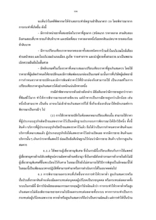 108
จะเห็นว่าในคดีพิพากษาให้จําเลยกระทําผิดฐานฝ่าฝืนมาตรา โดยพิจารณาจาก
การกระทําทีเกิดขึน ดังนี
- มีการจําหน่ายยาทังสองชนิดในราคาทีสูงมาก (ชนิดแรก ราคาตลาด สามสิบสอง
ถึงสามสอบสีบาท ขายเก้าสิบห้าบาท และชนิดทีสอง ราคาตลาดหนึงร้อยหกสิบแปดบาท ขายสองร้อย
ห้าสิบบาท
- มีการเปรียบเทียบราคาตลาดของยาทังสองชนิดจากร้านค้าในบริเวณใกล้เคียง
ตําบลป่าตอง และในบริเวณอําเภอเมือง ภูเก็ต รวมสามราย และนําผู้ขายทังสามราย มาเป็นพยาน
เบิกความยืนยันในชันศาล
- มีหลักเกณฑ์ในเรืองราคาทีเหมาะสมมาเปรียบเทียบราคาทีสูงเกินสมควร โดยใช้
ราคายาทีผู้ผลิตกําหนดให้ขายปลีกและมีการพิมพ์ลงบนกล่องเป็นเกณฑ์ ฉะนันการทีบริษัทผู้ผลิตยามี
การกําหนดราคาขายปลีกและมีการพิมพ์ราคาไว้ทีข้างกล่องจึงสามารถใช้ เป็นเกณฑ์ในการ
เปรียบเทียบราคาสูงเกินสมควรได้อย่างหนักแน่นอีกทางหนึง
กรณีคําพิพากษาจากตัวอย่างดังกล่าว มีข้อสังเกตว่ามีการขายสูงกว่าราคา
ทีพิมพ์ไว้มาก ทําให้การพิจารณาของศาลชัดเจน แต่ถ้าหากเป็นกรณีขายสูงกว่าเล็กน้อย เช่น
หนึงถึงสามบาท เป็นต้น อาจจะไม่เข้าข่ายเกินสมควรก็ได้ ซึงก็จะต้องกลับมาใช้หลักเกณฑ์การ
พิจารณาเป็นกรณีๆ ไป
( ) การใช้ราคาขายปลีกในท้องตลาดมาเปรียบเทียบนัน สามารถใช้ราคา
ทีผู้ประกอบธุรกิจติดป้ ายแสดงราคาไว้เป็นหลักฐานประกอบการพิจารณาได้อีกวิธีหนึง ทังนี
สินค้า/บริการทีผู้ประกอบธุรกิจปิดป้ายแสดงราคาไว้แล้ว ถือได้ว่าเป็นการกําหนดราคาสินค้าและ
บริการทีเหมาะสมแล้ว ผู้ประกอบธุรกิจจึงได้แสดงราคาไว้อย่างเปิดเผย หากมีการขาย สินค้าและ
บริการนันๆ เกินกว่าราคาทีแสดงไว้ ย่อมเป็นข้อสันนิษฐานไว้ก่อนว่ามีการขาย สินค้า/บริการสูงเกิน
สมควร
. . ใช้พยานผู้เชียวชาญพิเศษ ซึงในกรณีนีเปรียบเทียบกับการใช้แพทย์
ผู้เชียวชาญทางด้านนิติเวชพิสูจน์ความผิดทางด้านคดีอาญา ซึงในกรณีดังกล่าวกรมการค้าภายในยังไม่มี
ผู้เชียวชาญพิเศษทีขึนทะเบียนไว้กับศาล ในขณะนีจึงยังไม่สามารถใช้วิธีการพิสูจน์ในลักษณะนีได้
ในขณะนีเป็นเพียงแนวทางปฏิบัติทีสามารถทํามาหรือการดําเนินการได้ในอนาคตต่อไป
. การพิจารณาผลกระทบทีเกิดขึนจากการทําให้ราคาตํา สูงเกินสมควรหรือ
ปันป่วนซึงราคาสินค้าจะต้องมีผลกระทบต่อบุคคลผู้บริโภคเป็นรายบุคคล หรือกระทบต่อตลาดทัง
ระบบในกรณีนี มีการวินิจฉัยของคณะกรรมการกฤษฎีกาวินิจฉัยแล้วว่า การกระทําให้ราคาตําหรือสูง
เกินสมควรไม่ต้องพิจารณาขยายความไปถึงผลกระทบต่อตลาดทังระบบ หากการกระทําเป็นการ
กระทบต่อผู้บริโภคเฉพาะราย หากตําหรือสูงเกินสมควรก็ถือว่าเป็นความผิดแล้ว แต่การทําให้ปันป่วน
 