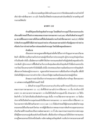 111
. เมือรวบรวมหลักฐานได้ครบถ้วนและจากการวินิจฉัยของพนักงานเจ้าหน้าที
เห็นว่ามีการฝ่าฝืนมาตรา แล้ว จึงส่งเรืองให้พนักงานสอบสวนดําเนินคดีต่อไป ตามหลักฐานที
รวบรวมได้ต่อไป
มาตรา
ห้ามมิให้บุคคลใดกักตุนสินค้าควบคุม โดยมีสินค้าควบคุมไว้ในครอบครองเกิน
ปริมาณทีกําหนดไว้ในประกาศของคณะกรรมการตามมาตรา ๒๕(๑๒) หรือเก็บสินค้าควบคุมไว้
ณ สถานทีอืนนอกจากสถานทีเก็บตามทีได้แจ้งต่อพนักงานเจ้าหน้าทีตามมาตรา ๒๕(๕) หรือไม่
นําสินค้าควบคุมทีมีไว้เพือจําหน่ายออกจําหน่าย หรือเสนอขายตามปกติ หรือปฏิเสธการจําหน่าย
หรือประวิงการจําหน่ายหรือการส่งมอบสินค้าควบคุม โดยไม่มีเหตุผลอันสมควร
คําอธิบาย
เป็นมาตรการทางกฎหมายทีสําคัญอย่างยิงทีจะใช้ในการกํากับดูแลราคาและปริมาณ
สินค้า เพือให้ความเป็นธรรมกับประชานชนผู้บริโภคในการประกอบธุรกิจ ผู้ประกอบธุรกิจมุ่งหวังผล
กําไรเป็นหลัก ดังนัน เมือมีสถานการณ์ทีทําให้เกิดการขาดแคลนสินค้าหรือผู้ผลิตมีเหตุผลต้องปรับ
ราคาสินค้า ผู้ประกอบการทีซือสินค้ามาในราคาต้นทุนเดิมจะต้องกักตุนสินค้าไว้เพือนําออกขายใน
ราคาใหม่ ซึงจะสามารถทํากําไรได้เพิมขึน ดังนัน ประชาชนจะเกิดความเดือดร้อนจากการกักตุนสินค้า
เพือรอราคาใหม่ของผู้ประกอบการ กฎหมายจึงกําหนดมาตรการเพือป้องกันการกักตุนขึน เพือใช้
บังคับมิให้ผู้ประกอบการกระทําการใดๆ อันจะนําไปสู่ความเดือดร้อนของประชาชนผู้บริโภค
ลักษณะการอย่างใดเป็นการกําหนดมาตรการเพือป้องกันการกักตุน ซึงตามมาตรา
แห่งพระราชบัญญัตินีได้กําหนดไว้ ดังนี
. มีสินค้าควบคุมไว้ในครอบครองเกินปริมาณทีกําหนดไว้ในประกาศของ
คณะกรรมการตามมาตรา ) ดังทีได้กล่าวมาแล้วว่าการใช้มาตรา นัน ต่างกับการใช้
มาตรา เพราะมาตรการตามมาตรา ต้องใช้กับสินค้าควบคุมเท่านัน ส่วนมาตรา ใช้กับ
สินค้าทัวๆ ไป ไม่จําเป็นต้องเป็นสินค้าควบคุม ดังนัน การจะใช้มาตรการตามมาตรา จึงต้อง
ประกาศให้เป็นสินค้าควบคุมก่อนแล้วจึงใช้มาตรการตามมาตรา นอกจากนันการใช้มาตรา
ในบางมาตรการต้องใช้ร่วมกับมาตรา ( ) และ ( ) ซึงต้องกําหนดให้ผู้ครอบครองสินค้าควบคุม
ครอบครองได้ในปริมาณเท่าใดก่อน หากมีผู้ฝ่าฝืนประกาศคณะกรรมการสินค้าควบคุมครอบครอง
เกินปริมาณทีกําหนดจึงจะเป็นความผิดตามมาตรา นี เช่น คณะกรรมการออกประกาศควบคุม
มิให้ผู้ใดครอบครองปูนซีเมนต์เกินหนึงร้อยตัน เพือป้องกันการกักตุนและไม่ให้เกิดการขาดแคลน
หากผู้ใดครอบครองไว้เกินหนึงร้อยตัน จะมีความผิดฐานกักตุนสินค้า จะเห็นว่าการครอบครองตามที
 