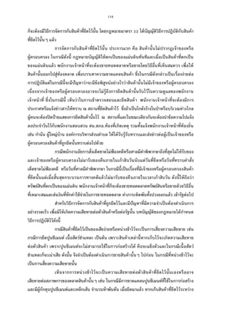 116
ก็จะต้องมีวิธีการจัดการกับสินค้าทียึดไว้นัน โดยกฎหมายมาตรา ได้บัญญัติวิธีการปฏิบัติกับสินค้า
ทียึดไว้นันๆ แล้ว
การจัดการกับสินค้าทียึดไว้นัน ประการแรก คือ สินค้านันไม่ปรากฏเจ้าของหรือ
ผู้ครอบครอง ในกรณีดังนี กฎหมายบัญญัติให้ตกเป็นของแผ่นดินทันทีและเมือเป็นสินค้าทีตกเป็น
ของแผ่นดินแล้ว พนักงานเจ้าหน้าทีจะต้องขายทอดตลาดหรือขายโดยวิธีอืนทีเห็นสมควร เพือให้
สินค้านันออกไปสู่ท้องตลาด เพือบรรเทาความขาดแคลนสินค้า ซึงในกรณีดังกล่าวเป็นเรืองง่ายต่อ
การปฏิบัติแต่ในกรณีนีจะมีปัญหาว่าจะมีข้อพิสูจน์อย่างไรว่าสินค้านันไม่มีเจ้าของหรือผู้ครอบครอง
เนืองจากเจ้าของหรือผู้ครอบครองอาจจะไม่รู้ถึงการยึดสินค้านันรับไว้ในความดูแลของพนักงาน
เจ้าหน้าที ซึงในกรณีนี เห็นว่าในการเข้าตรวจสอบและยึดสินค้า พนักงานเจ้าหน้าทีจะต้องมีการ
ประกาศหรือแจ้งข่าวสารให้ทราบ ณ สถานทียึดสินค้าไว้ ซึงถ้าเป็นโกดังร้างในป่าหรือบริเวณห่างไกล
ผู้คนจะต้องปิดป้ายแสดงการยึดสินค้านันไว้ ณ สถานทีและในขณะเดียวกันจะต้องนําข้อความไปแจ้ง
ลงประจําวันไว้กับพนักงานสอบสวน สน.สภอ.ท้องทีเกิดเหตุ รวมทังแจ้งพนักงานเจ้าหน้าทีท้องถิน
เช่น กํานัน ผู้ใหญ่บ้าน องค์การบริหารส่วนตําบล ให้ได้รับรู้รับทราบและส่งข่าวต่อผู้เป็นเจ้าของหรือ
ผู้ครอบครองสินค้าทีถูกยึดนันทราบต่อไปด้วย
กรณีพนักงานอัยการสังเด็ดขาดไม่ฟ้องคดีหรือศาลมีคําพิพากษาถึงทีสุดไม่ให้รับของ
และเจ้าของหรือผู้ครอบครองไม่มารับของคืนภายในเก้าสิบวันนับแต่วันทียึดหรือวันทีทราบคําสัง
เด็ดขาดไม่ฟ้องคดี หรือวันทีศาลมีคําพิพากษา ในกรณีนีเป็นเรืองทีมีเจ้าของหรือผู้ครอบครองสินค้า
ทียึดนันแต่เมือสินสุดกระบวนการทางคดีแล้วไม่มารับของคืนภายในเวลาเก้าสิบวัน ดังนีให้ถือว่า
ทรัพย์สินทีตกเป็นของแผ่นดิน พนักงานเจ้าหน้าทีก็จะต้องขายทอดตลาดทรัพย์สินหรือขายด้วยวิธีอืน
ทีเหมาะสมและส่งเงินทีหักค่าใช้จ่ายในการขายทอดตลาด ค่าภาระติดพันทังปวงออกแล้ว เข้ารัฐต่อไป
สําหรับวิธีการจัดการกับสินค้าทีถูกยึดไว้และมีปัญหาทีมีความจําเป็นต้องดําเนินการ
อย่างรวดเร็ว เพือมิให้เกิดความเสียหายต่อตัวสินค้าหรือต่อรัฐนัน บทบัญญัติของกฎหมายได้กําหนด
วิธีการปฏิบัติไว้ดังนี
กรณีสินค้าทียึดไว้เป็นของเสียง่ายหรือหน่วงช้าไว้จะเป็นการเสียงความเสียหาย เช่น
กรณีการยึดปูนซีเมนต์ เนือสัตว์ชําแหละ เป็นต้น เพราะสินค้าเหล่านีหากเก็บไว้จะเกิดความเสียหาย
ต่อตัวสินค้า เพราะปูนซีเมนต์จะไม่สามารถใช้ในการก่อสร้างได้ คือจะแข็งตัวและในกรณีเนือสัตว์
ชําแหละก็จะเน่าเสีย ดังนัน จึงจําเป็นต้องดําเนินการขายสินค้านันๆ ไปก่อน ในกรณีทีหน่วงช้าไว้จะ
เป็นการเสียงความเสียหายนัน
เห็นจากการหน่วงช้าไว้จะเป็นความเสียหายต่อตัวสินค้าทียึดไว้นันเองหรืออาจ
เสียหายต่อสภาพการของตลาดสินค้านันๆ เช่น ในกรณีมีการขาดแคลนปูนซีเมนต์ทีใช้ในการก่อสร้าง
และมีผู้กักตุนปูนซีเมนต์และเหล็กเส้น จํานวนห้าพันตัน เมือยึดมาแล้ว หากเก็บสินค้าทียึดไว้ระหว่าง
 