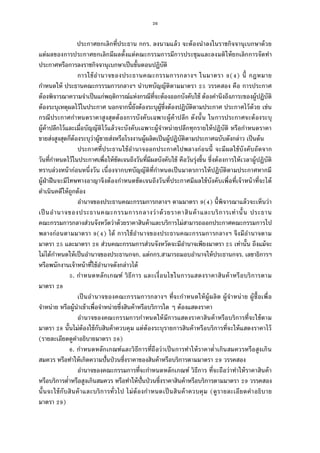 26
ประกาศยกเลิกทีประธาน กกร. ลงนามแล้ว จะต้องนําลงในราชกิจจานุเบกษาด้วย
แต่ผลของการประกาศยกเลิกมีผลตังแต่คณะกรรมการมีการประชุมและลงมติให้ยกเลิกการจัดทํา
ประกาศหรือการลงราชกิจจานุเบกษาเป็นขันตอนปฏิบัติ
การใช้อํานาจของประธานคณะกรรมการกลางฯ ในมาตรา ( ) นี กฎหมาย
กําหนดให้ ประธานคณะกรรรมการกลางฯ นําบทบัญญัติตามมาตรา วรรคสอง คือ การประกาศ
ต้องพิจารณาความจําเป็นแก่พฤติการณ์แห่งกรณีทีจะต้องออกบังคับใช้ ต้องคํานึงถึงภาระของผู้ปฏิบัติ
ต้องระบุเหตุผลไว้ในประกาศ นอกจากนียังต้องระบุผู้ซึงต้องปฏิบัติตามประกาศ ประกาศไว้ด้วย เช่น
กรณีประกาศกําหนดราคาสูงสุดต้องการบังคับเฉพาะผู้ค้าปลีก ดังนัน ในการประกาศจะต้องระบุ
ผู้ค้าปลีกไว้และเมือบัญญัติไว้แล้วจะบังคับเฉพาะผู้จําหน่ายปลีกทุกรายให้ปฏิบัติ หรือกําหนดราคา
ขายส่งสูงสุดก็ต้องระบุว่าผู้ขายส่งหรือโรงงานผู้ผลิตเป็นผู้ปฏิบัติตามประกาศฉบับดังกล่าว เป็นต้น
ประกาศทีประธานใช้อํานาจออกประกาศไปพลางก่อนนี จะมีผลใช้บังคับถัดจาก
วันทีกําหนดไว้ในประกาศเพือให้ชัดเจนถึงวันทีมีผลบังคับใช้ คือวันรุ่งขึน ซึงต้องการให้เวลาผู้ปฏิบัติ
ทราบล่วงหน้าก่อนหนึงวัน เนืองจากบทบัญญัติทีกําหนดเป็นมาตรการให้ปฏิบัติตามประกาศหากมี
ผู้ฝ่าฝืนจะมีโทษทางอาญาจึงต้องกําหนดชัดเจนถึงวันทีประกาศมีผลใช้บังคับเพือทีเจ้าหน้าทีจะได้
ดําเนินคดีให้ถูกต้อง
อํานาจของประธานคณะกรรมการกลางฯ ตามมาตรา ( ) นีพิจารณาแล้วจะเห็นว่า
เป็นอํานาจของประธานคณะกรรมการกลางว่าด้วยราคาสินค้าและบริการเท่านัน ประธาน
คณะกรรมการกลางส่วนจังหวัดว่าด้วยราคาสินค้าและบริการไม่สามารถออกประกาศคณะกรรมการไป
พลางก่อนตามมาตรา ( ) ได้ การใช้อํานาจของประธานคณะกรรมการกลางฯ จึงมีอํานาจตาม
มาตรา และมาตรา ส่วนคณะกรรมการส่วนจังหวัดจะมีอํานาจเพียงมาตรา เท่านัน ถึงแม้จะ
ไม่ได้กําหนดให้เป็นอํานาจของประธานกจก. แต่กกร.สามารถมอบอํานาจให้ประธานกจร. เลขาธิการฯ
หรือพนักงานเจ้าหน้าทีใช้อํานาจดังกล่าวได้
. กําหนดหลักเกณฑ์ วิธีการ และเงือนไขในการแสดงราคาสินค้าหรือบริการตาม
มาตรา
เป็นอํานาจของคณะกรรมการกลางฯ ทีจะกําหนดให้ผู้ผลิต ผู้จําหน่าย ผู้ซือเพือ
จําหน่าย หรือผู้นําเข้าเพือจําหน่ายซึงสินค้าหรือบริการใด ๆ ต้องแสดงราคา
อํานาจของคณะกรรมการกําหนดให้มีการแสดงราคาสินค้าหรือบริการทีจะใช้ตาม
มาตรา นันไม่ต้องใช้กับสินค้าควบคุม แต่ต้องระบุรายการสินค้าหรือบริการทีจะให้แสดงราคาไว้
(รายละเอียดดูคําอธิบายมาตรา )
. กําหนดหลักเกณฑ์และวิธีการทีถือว่าเป็นการทําให้ราคาตําเกินสมควรหรือสูงเกิน
สมควร หรือทําให้เกิดความปันป่วนซึงราคาของสินค้าหรือบริการตามมาตรา วรรคสอง
อํานาจของคณะกรรมการทีจะกําหนดหลักเกณฑ์ วิธีการ ทีจะถือว่าทําให้ราคาสินค้า
หรือบริการตําหรือสูงเกินสมควร หรือทําให้ปันป่วนซึงราคาสินค้าหรือบริการตามมาตรา วรรคสอง
นันจะใช้กับสินค้าและบริการทัวไป ไม่ต้องกําหนดเป็นสินค้าควบคุม (ดูรายละเอียดคําอธิบาย
มาตรา )
 