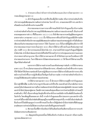 27
. กําหนดระเบียบว่าด้วยการจ่ายเงินสินบนและเงินรางวัลตามมาตรา
รายละเอียดดูจากมาตรา
. เข้ากํากับดูแลและสังการเท่าทีจําเป็นเพือให้การผลิต หรือการจําหน่ายสินค้าหรือ
บริการควบคุมมีเพียงพอแก่ความต้องการประชาชน ในการนี กกร. อาจมอบหมายให้ กจร.เลขาธิการ
หรือพนักงานเจ้าหน้าทีกระทําการแทนก็ได้
อํานาจของคณะกรรมการกลางทีกําหนดให้เข้าไปกํากับดูแลเกียวกับการผลิต
การจําหน่ายสินค้าหรือบริการควบคุมให้มีเพียงพอแก่ความต้องการของประชาชนนี เป็นอํานาจที
ครอบคลุมมาตรการต่างๆ ทีใช้ในมาตรา ( )-( ) ซึงถ้าพิจารณาจากบทบัญญัติของกฎหมาย
มาตรการต่างๆ ตามมาตรา ( )-( ) นัน ทีเป็นมาตรการทีจะเข้าไปกํากับดูแลเพือให้การผลิต
การจําหน่ายสินค้าหรือบริการควบคุมมีเพียงพอแก่ความต้องการของประชาชนอยู่แล้ว ทําไม่จึงต้องมา
เขียนรองรับอํานาจของคณะกรรมการกลางฯ ไว้อีก ในมาตรา ( ) ซึงในกรณีนีผู้เขียนเห็นว่าการใช้
อํานาจของคณะกรรมการกลางในมาตรา ( ) เป็นการใช้อํานาจทีรวดเร็วและทันต่อเหตุการณ์
เช่น กรณีปี มีภาวะขาดแคลนนํามันปาล์ม กกร. สามารถเข้าไปควบคุมกํากับดูแลให้ผู้ผลิต
นํามันปาล์ม นํานํามันปาล์มออกจําหน่ายได้ในทันที ซึงรวดเร็วกว่าการประชุมออกมาตรการและออก
ประกาศลงราชกิจจานุเบกษา ซึงการใช้อํานาจตามมาตรานี ทําให้เกิดความรวดเร็วเหมือนการใช้
อํานาจของประธานกกร. ในการใช้มาตรการไปพลางก่อนตามมาตรา ได้ ซึงจะทําให้สามารถแก้ไข
ปัญหาได้อย่างทันท่วงที
นอกจากการใช้อํานาจอย่างรวดเร็วและทันต่อเหตุการณ์แล้ว การใช้อํานาจตาม
มาตรา ( ) นี กกร.ยังสามารถมอบอํานาจให้เลขาธิการกจร. หรือพนักงานเจ้าหน้าทีกระทําการแทน
ก็ได้ ซึงยิงทําให้เกิดความคล่องตัวในทางปฏิบัติและกระจายการใช้อํานาจไปยังเลขาธิการกจร.หรือ
พนักงานเจ้าหน้าทีในการปฏิบัติเพือแก้ไขปัญหาในด้านการผลิต การจําหน่ายสินค้าหรือบริการ
ควบคุมให้เพียงพบแก่ความต้องการของประชาชน
การใช้อํานาจตามมาตรา ( ) นี มีกรอบการใช้อํานาจอยู่ทีการกํากับดูแลและ
สังการเท่าทีจําเป็ น จะเห็นว่าอํานาจถูกจํากัดเฉพาะเท่าทีจําเป็น ขอยกตัวอย่างในกรณีเกิดการขาด
แคลนนํามันปาล์มและสถานการณ์ในการผลิตออกจําหน่ายในท้องตลาดของผู้ผลิตมีการชะลอการผลิต
และนํานํามันปาล์มออกสู่ตลาด (โดยมีการตรวจสอบต้นทุนคงทีและราคาจําหน่ายปลีกมีการกําหนดไว้
ตายตัวแล้ว) ทังนี เนืองจากต้นทุนวัตถุดิบทีนําเข้ามายังโรงงานสกัดมีการปรับเพิมขึนในแต่ละครัง
ไม่เท่ากัน โดยเพิมสูงขึนตลอดเวลา ดังนี การเข้ากํากับดูแลและสังการของกกร.และเลขาธิการนัน
จะกระทําได้ในกรณีนํามันปาล์มดิบมีต้นทุนอยู่ในเกณฑ์ทีไม่ขาดทุนเท่านัน หากมีนํามันปาล์มดิบเข้า
ซึงเข้ามาครังใดมีต้นทุนสูงกว่าราคาทีกําหนดไว้จะสังการให้ผู้ผลิตนํานํามันปาล์มดิบทีมีต้นทุนสูง
มาผลิตออกวางจําหน่ายไม่ได้เพราะจะเกินความจําเป็นทีกฎหมายกําหนดไว้
. พิจารณาเรืองทีมีการร้องเรียนว่าได้รับเดือดร้อนหรือเสียหายเนืองจากการกระทํา
อันมีผลกระทบกระเทือนต่อราคา
. เชิญบุคคลใดบุคคลหนึงมาให้ข้อเท็จจริง คําอธิบาย คําแนะนํา หรือความเห็น
(ดูรายละเอียดมาตรา )
 