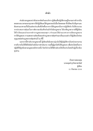 คํานํา
คําอธิบายกฎหมายว่าด้วยราคาสินค้าและบริการ ผู้เขียนซึงปฏิบัติงานอยู่ในกรมการค้าภายใน
ตลอดระยะเวลาของอายุราชการได้ปฏิบัติและใช้กฎหมายฉบับนีมาโดยตลอด ซึงได้พบกับปัญหาและ
ต้องหาแนวทางแก้ไขในแต่ละประเด็นทีเกิดขึนจากการใช้กฎหมายในการปฏิบัติจริง จึงได้รวบรวม
จากประสบการณ์และในการพิจารณาข้อเท็จจริงเข้ากับข้อกฎหมาย ได้อาศัยบูรพาจารย์ทีผู้เขียน
ได้รําเรียนและอ่านจากตํารากฎหมายของทุกๆ ท่านและได้นําแนวทางการเขียนกฎหมาย
การใช้กฎหมาย การแสดงความคิดเห็นของท่านบูรพาจารย์ทุกท่านมาเป็นแบบอย่าง ซึงผู้เขียนใคร่ขอ
อนุญาตต่อท่านบูรพาจารย์ทุกท่านไว้ ณ ทีนี
นอกจากนีคําอธิบายกฎหมายนี ผู้เขียนยังมีเจตนามุ่งเน้นให้ผู้ปฏิบัติงานในหน่วยงานกรม
การค้าภายในได้ใช้เป็นข้ออ้างอิงในการดําเนินงาน รวมทังผู้ถูกบังคับใช้กฎหมาย เพือประโยชน์ในการ
ปฏิบัติให้ถูกต้องตามกฎหมายอีกทางหนึง จึงหวังว่าจะได้ใช้คําอธิบายให้เป็นประโยชน์กับผู้เกียวข้อง
ทุกท่าน
ด้วยความขอบคุณ
นายอดุลย์ ยุววิทยาพานิชย์
ผู้เขียน
กันยายน
 