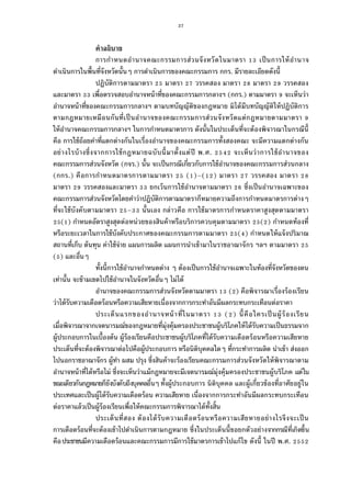 37
คําอธิบาย
การกําหนดอํานาจคณะกรรมการส่วนจังหวัดในมาตรา เป็นการให้อํานาจ
ดําเนินการในพืนทีจังหวัดนันๆ การดําเนินการของคณะกรรมการ กกร. มีรายละเอียดดังนี
ปฏิบัติการตามมาตรา มาตรา วรรคสอง มาตรา มาตรา วรรคสอง
และมาตรา เพือตรวจสอบอํานาจหน้าทีของคณะกรรมการกลางฯ (กกร.) ตามมาตรา จะเห็นว่า
อํานาจหน้าทีของคณะกรรมการกลางฯ ตามบทบัญญัติของกฎหมาย มิได้มีบทบัญญัติให้ปฏิบัติการ
ตามกฎหมายเหมือนกันทีเป็นอํานาจของคณะกรรมการส่วนจังหวัดแต่กฎหมายตามมาตรา
ให้อํานาจคณะกรรมการกลางฯ ในการกําหนดมาตรการ ดังนันในประเด็นทีจะต้องพิจารณาในกรณีนี
คือ การใช้ถ้อยคําทีแตกต่างกันในเรืองอํานาจของคณะกรรมการทังสองคณะ จะมีความแตกต่างกัน
อย่างไรบ้างซึงจากการใช้กฎหมายฉบับนีมาตังแต่ปี พ.ศ. จะเห็นว่าการใช้อํานาจของ
คณะกรรมการส่วนจังหวัด (กจร.) นัน จะเป็นกรณีเกียวกับการใช้อํานาจของคณะกรรมการส่วนกลาง
(กกร.) คือการกําหนดมาตรการตามมาตรา ( )–( ) มาตรา วรรคสอง มาตรา
มาตรา วรรคสองและมาตรา ยกเว้นการใช้อํานาจตามมาตรา ซึงเป็นอํานาจเฉพาะของ
คณะกรรมการส่วนจังหวัดโดยคําว่าปฏิบัติการตามมาตราก็หมายความถึงการกําหนดมาตรการต่างๆ
ทีจะใช้บังคับตามมาตรา – นันเอง กล่าวคือ การใช้มาตรการกําหนดราคาสูงสุดตามมาตรา
( ) กําหนดอัตราสูงสุดต่อหน่วยของสินค้าหรือบริการควบคุมตามมาตรา ( ) กําหนดท้องที
หรือระยะเวลาในการใช้บังคับประกาศของคณะกรรมการตามมาตรา ( ) กําหนดให้แจ้งปริมาณ
สถานทีเก็บ ต้นทุน ค่าใช้จ่าย แผนการผลิต แผนการนําเข้ามาในราชอาณาจักร ฯลฯ ตามมาตรา
( ) และอืนๆ
ทังนีการใช้อํานาจกําหนดต่าง ๆ ต้องเป็นการใช้อํานาจเฉพาะในท้องทีจังหวัดของตน
เท่านัน จะข้ามเขตไปใช้อํานาจในจังหวัดอืนๆ ไม่ได้
อํานาจของคณะกรรมการส่วนจังหวัดตามมาตรา ( ) คือพิจารณาเรืองร้องเรียน
ว่าได้รับความเดือดร้อนหรือความเสียหายเนืองจากการกระทําอันมีผลกระทบกระเทือนต่อราคา
ประเด็นแรกของอํานาจหน้าทีในมาตรา ( ) นีคือใครเป็นผู้ร้องเรียน
เมือพิจารณาจากเจตนารมณ์ของกฎหมายทีมุ่งคุ้มครองประชาชนผู้บริโภคให้ได้รับความเป็นธรรมจาก
ผู้ประกอบการในเบืองต้น ผู้ร้องเรียนคือประชาชนผู้บริโภคทีได้รับความเดือดร้อนหรือความเสียหาย
ประเด็นทีจะต้องพิจารณาต่อไปคือผู้ประกอบการ หรือนิติบุคคลใดๆ ทีกระทําการผลิต นําเข้า ส่งออก
ไปนอกราชอาณาจักร ผู้ทํา ผสม ปรุง ซึงสินค้าจะร้องเรียนคณะกรรมการส่วนจังหวัดให้พิจารณาตาม
อํานาจหน้าทีได้หรือไม่ ซึงจะเห็นว่าแม้กฎหมายจะมีเจตนารมณ์มุ่งคุ้มครองประชาชนผู้บริโภค แต่ใน
ขณะเดียวกันกฎหมายก็ยังบังคับถึงบุคคลอืนๆ ทังผู้ประกอบการ นิติบุคคล และผู้เกียวข้องทีอาศัยอยู่ใน
ประเทศและเป็นผู้ได้รับความเดือดร้อน ความเสียหาย เนืองจากการกระทําอันมีผลกระทบกระเทือน
ต่อราคาแล้วเป็นผู้ร้องเรียนเพือให้คณะกรรมการพิจารณาได้ทังสิน
ประเด็นทีสอง ต้องได้รับความเดือดร้อนหรือความเสียหายอย่างไรจึงจะเป็น
การเดือดร้อนทีจะต้องเข้าไปดําเนินการตามกฎหมาย ซึงในประเด็นนีขอยกตัวอย่างจากกรณีทีเกิดขึน
คือประชาชนมีความเดือดร้อนและคณะกรรมการมีการใช้มาตรการเข้าไปแก้ไข ดังนี ในปี พ.ศ.
 