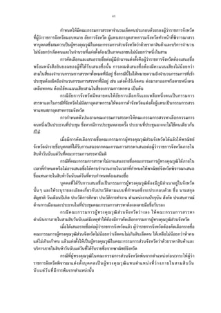 41
กําหนดให้มีคณะกรรมการสรรหาจํานวนเจ็ดคนประกอบด้วยรองผู้ว่าราชการจังหวัด
ทีผู้ว่าราชการจังหวัดมอบหมาย อัยการจังหวัด ผู้แทนสภาอุตสาหกรรมจังหวัดทําหน้าทีพิจารณาสรร
หาบุคคลซึงสมควรเป็นผู้ทรงคุณวุฒิในคณะกรรมการส่วนจังหวัดว่าด้วยราคาสินค้าและบริการจํานวน
ไม่น้อยกว่าเจ็ดคนและในจํานวนทีแต่งตังต้องเป็นภาคเอกชนไม่น้อยกว่าหนึงในสาม
การคัดเลือกและเสนอรายชือต่อผู้มีอํานาจแต่งตังคือผู้ว่าราชการจังหวัดต้องเสนอชือ
พร้อมหนังสือยินยอมของผู้ทีได้รับเสนอชือนัน การลงมติเสนอชือต้องมีคะแนนเสียงไม่น้อยกว่า
สามในสีของจํานวนกรรมการสรรหาทังหมดทีมีอยู่ ซึงกรณีนีไม่ได้หมายความถึงจํานวนกรรมการทีเข้า
ประชุมต้องยึดถือจํานวนกรรมการสรรหาทีมีอยู่ เช่น แต่งตังไว้เจ็ดคน ต่อมาลาออกหรือตายหนึงคน
เหลือหกคน ต้องใช้คะแนนเสียงสามในสีของกรรมการหกคน เป็นต้น
กรณีอัยการจังหวัดมีหลายคนให้อัยการเลือกกันเองเหลือหนึงคนเป็นกรรมการ
สรรหาและในกรณีทีจังหวัดไม่มีสภาอุตสาหกรรมให้หอการค้าจังหวัดแต่งตังผู้แทนเป็นกรรมการสรร
หาแทนสภาอุตสาหกรรมจังหวัด
การกําหนดตัวประธานคณะกรรมการสรรหาให้คณะกรรมการสรรหาเลือกกรรมการ
คนหนึงเป็นประธานทีประชุม ซึงหากมีการประชุมหลายครัง ประธานทีประชุมอาจจะไม่ใช้คนเดียวกัน
ก็ได้
เมือมีการคัดเลือกรายชือคณะกรรมการผู้ทรงคุณวุฒิส่วนจังหวัดได้แล้วให้พาณิชย์
จังหวัดนํารายชือบุคคลทีได้รับการเสนอจากคณะกรรมการสรรหาเสนอต่อผู้ว่าราชการจังหวัดภายใน
สิบห้าวันนับแต่วันทีคณะกรรมการสรรหามีมติ
กรณีทีคณะกรรมการสรรหาไม่อาจเสนอรายชือคณะกรรมการผู้ทรงคุณวุฒิได้ภายใน
เวลาทีกําหนดหรือไม่อาจเสนอชือได้ครบจํานวนภายในเวลาทีกําหนดให้พาณิชย์จังหวัดพิจารณาเสนอ
ชือแทนภายในสิบห้าวันนับแต่วันทีครบกําหนดต้องเสนอชือ
บุคคลทีได้รับการเสนอชือเป็นกรรมการผู้ทรงคุณวุฒิต้องมีภูมิลําเนาอยู่ในจังหวัด
นันๆ และให้ระบุรายละเอียดเกียวกับประวัติตามแบบทีกําหนดซึงจะประกอบด้วย ชือ นามสกุล
สัญชาติ วันเดือนปีเกิด ประวัติการศึกษา ประวัติการทํางาน ตําแหน่งงานปัจจุบัน สังกัด ประสบการณ์
ด้านการเมืองและประธานในทีประชุมคณะกรรมการสรรหาต้องลงลายมือชือรับรอง
กรณีคณะกรรมการผู้ทรงคุณวุฒิส่วนจังหวัดว่างลง ให้คณะกรรมการสรรหา
ดําเนินการภายในสามสิบวันนับแต่มีเหตุทําให้ต้องมีการคัดเลือกกรรมการผู้ทรงคุณวุฒิส่วนจังหวัด
เมือได้เสนอรายชือต่อผู้ว่าราชการจังหวัดแล้ว ผู้ว่าราชการจังหวัดต้องคัดเลือกรายชือ
คณะกรรมการผู้ทรงคุณวุฒิส่วนจังหวัดไม่น้อยกว่าเจ็ดคนไม่เกินสิบเจ็ดคน ให้เหลือไม่น้อยกว่าห้าคน
แต่ไม่เกินเก้าคน แล้วแต่งตังให้เป็นผู้ทรงคุณวุฒิในคณะกรรมการส่วนจังหวัดว่าด้วยราคาสินค้าและ
บริการภายในสิบห้าวันนับแต่วันทีได้รับรายชือจากพาณิชย์จังหวัด
กรณีทีผู้ทรงคุณวุฒิในคณะกรรมการส่วนจังหวัดพ้นจากตําแหน่งก่อนวาระให้ผู้ว่า
ราชการจังหวัดพิจารณาแต่งตังบุคคลเป็นผู้ทรงคุณวุฒิแทนตําแหน่งทีว่างภายในสามสิบวัน
นับแต่วันทีมีการพ้นจากตําแหน่งนัน
 