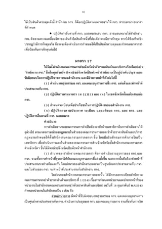 45
ให้เป็นสินค้าควบคุม ดังนี สํานักงาน กกร. ก็ต้องปฏิบัติตามและรายงานให้ กกร. ทราบตามระยะเวลา
ทีกําหนด
 ปฏิบัติการอืนตามที กกร. มอบหมายเช่น กกร. อาจมอบหมายให้สํานักงาน
กกร. ติดตามความเคลือนไหวของสินค้าใดสินค้าหนึงทีส่อเค้าว่าจะมีการกักตุน หากได้ข้อเท็จจริง
ปรากฏว่ามีการกักตุนจริง ก็อาจจะต้องดําเนินการกําหนดให้เป็นสินค้าควบคุมและกําหนดมาตรการ
เพือป้องกันการกักตุนต่อไป
มาตรา
ให้จัดตังสํานักงานคณะกรรมการส่วนจังหวัดว่าด้วยราคาสินค้าและบริการเรียกโดยย่อว่า
“สํานักงาน กจร.”ขึนในทุกจังหวัด มีพาณิชย์จังหวัดเป็ นหัวหน้าสํานักงานเป็ นผู้บังคับบัญชาและ
รับผิดชอบในการปฏิบัติราชการของสํานักงาน และมีอํานาจหน้าทีดังต่อไปนี
( ) ดําเนินงานธุรการของ กจร. และคณะอนุกรรมการซึง กจร. แต่งตังและทําหน้าที
ประสานงานกับ กกร.
( ) ปฏิบัติการตามมาตรา ( )( ) และ ( ) ในเขตจังหวัดนันแล้วเสนอต่อ
กจร.
( ) กําหนดระเบียบเพือประโยชน์ในการปฏิบัติงานของสํานักงาน กจร.
( ) ปฏิบัติการตามประกาศ ระเบียบ และมติของ กกร. และ กจร. และ
ปฏิบัติการอืนตามที กจร. มอบหมาย
คําอธิบาย
การดําเนินงานของคณะกรรมการจําเป็นต้องอาศัยฝ่ายเลขาธิการในการดําเนินงานให้
ลุล่วงไป ตามเจตนารมณ์ของกฎหมายในส่วนของคณะกรรมการกลางว่าด้วยราคาสินค้าและบริการ
กฎหมายกําหนดให้ตังสํานักงานคณะกรรมการกลางฯ ขึน โดยมีอธิบดีกรมการค้าภายในเป็น
เลขาธิการ เพือดําเนินการและในส่วนของคณะกรรมการส่วนจังหวัดจัดตังสํานักงานคณะกรรมการ
ส่วนจังหวัดฯ ขึนได้มีพาณิชย์จังหวัดเป็นหัวหน้าสํานักงาน
( ) อํานาจของสํานักงานคณะกรรมการ คือการดําเนินงานธุรการของ กกร.และ
กจร. รวมทังการทําหน้าทีธุรการให้กับคณะอนุกรรมการทีแต่งตังขึน นอกจากนันยังต้องทําหน้าที
ประสานงานระหว่างกันและกัน โดยอํานาจของสํานักงานกลางจะเป็นศูนย์กลางประสานงานกับ กจร.
และในส่วนของ กจร. จะทําหน้าทีประสานงานกับสํานักงาน กกร.
ในส่วนของสํานักงานคณะกรรมการกลางนัน ได้มีการออกระเบียบสํานักงาน
คณะกรรมการกลางว่าด้วยราคาสินค้าและบริการ ที / เรืองการกําหนดหน่วยงานและอํานาจหน้าทีของ
หน่วยงานในสํานักงานคณะกรรมการกลางว่าด้วยราคาสินค้าและบริการ ลงวันที กุมภาพันธ์ พ.ศ.
กําหนดหน่วยงานในสํานักงานเป็น ส่วน คือ
ส่วนอํานวยการ มีหน้าทีรับผิดชอบงานธุรการของ กกร. และคณะอนุกรรมการ
เป็นศูนย์กลางประสานงานกับ กจร. ดําเนินการประชุมของ กกร. และคณะอนุกรรมการ งานเกียวกับการเงิน
 