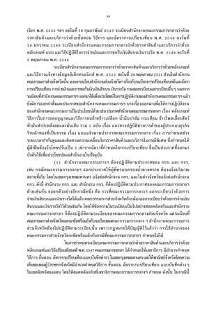 48
เรียก พ.ศ. ฯลฯ ลงวันที กุมภาพันธ์ ระเบียบสํานักงานคณะกรรมการกลางว่าด้วย
ราคาสินค้าและบริการว่าด้วยขันตอน วิธีการ และอัตราการเปรียบเทียบ พ.ศ. ลงวันที
มกราคม ระเบียบสํานักงานคณะกรรมการกลางว่าด้วยราคาสินค้าและบริการว่าด้วย
หลักเกณฑ์ แบบ และวิธีปฏิบัติในการจ่ายเงินและการขอรับเงินสินบนเงินรางวัล พ.ศ. ลงวันที
พฤษภาคม พ.ศ.
ระเบียบสํานักงานคณะกรรมการกลางว่าด้วยราคาสินค้าและบริการว่าด้วยหลักเกณฑ์
และวิธีการแจ้งทางข้อมูลอิเล็กทรอนิกส์ พ.ศ. ลงวันที พฤษภาคม ส่วนในสํานักงาน
คณะกรรมการส่วนจังหวัดนันจะออกระเบียบสํานักงานส่วนจังหวัดฯเกียวกับระเบียบการเปรียบเทียบคดีและอัตรา
การเปรียบเทียบการจ่ายเงินและการขอรับเงินเงินสินบนเงินรางวัลรวมสองระเบียบและระเบียบอืนๆนอกจาก
ระเบียบทีสํานักงานคณะกรรมการฯออกมาใช้เพือประโยชน์ในการปฏิบัติงานของสํานักงานคณะกรรมการฯแล้ว
ยังมีการออกคําสังและประกาศของสํานักงานคณะกรรมการฯ บางเรืองออกมาเพือให้การปฏิบัติงาน
ของสํานักงานคณะกรรมการเป็นประโยชน์ด้วยเช่นประกาศสํานักงานคณะกรรมการกลางฯ เรือง หลักเกณฑ์
วิธีการในการขออนุญาตและวิธีการขนย้ายข้าวเปลือก นํามันปาล์ม กระเทียม ข้าวโพดเลียงสัตว์
หัวมันสําปะหลังสดและมันเส้น รวม ฉบับ เรือง แนวทางปฏิบัติทางการค้าของผู้ประกอบธุรกิจ
ร้านค้าทองทีเป็นธรรม เรือง แบบแจ้งตามประกาศคณะกรรมการกลาง เรือง การกําหนดช่วง
ระยะเวลากํากับดูแลและติดตามความเคลือนไหวราคาสินค้าและบริการในกรณีพิเศษ ซึงกําหนดให้
ผู้ฝ่าฝืนต้องรับโทษปรับเป็น เท่าจากอัตราทีกําหนดในการเปรียบเทียบ ซึงเป็นประกาศทีออกมา
บังคับใช้เพือประโยชน์ของสํานักงานในปัจจุบัน
( ) สํานักงานคณะกรรมการฯ ต้องปฏิบัติตามประกาศของ กกร. และ กจร.
เช่น กรณีคณะกรรมการกลางฯ ออกประกาศให้ผู้ทีครอบครองนําตาลทราย ต้องแจ้งปริมาณ
สถานทีเก็บ โดยในเขตกรุงเทพมหานคร แจ้งต่อสํานักงาน กกร. และในต่างจังหวัดแจ้งต่อสํานักงาน
กกร. ดังนี สํานักงาน กกร. และ สํานักงาน กจร. ก็ต้องปฏิบัติตามประกาศของคณะกรรมการกลางฯ
ด้วยเช่นกัน ขอยกตัวอย่างอีกกรณีหนึง คือ การทีคณะกรรมการกลางฯ ออกระเบียบว่าด้วยการ
จ่ายเงินสินบนและเงินรางวัลได้แล้ว คณะกรรมการส่วนจังหวัดก็จะต้องออกระเบียบว่าด้วยการจ่ายเงิน
สินบนและเงินรางวัลไว้ด้วยเช่นกัน โดยให้ข้อความในระเบียบเป็นไปอย่างสอดคล้องกันและสํานักงาน
คณะกรรมการกลางฯ ก็ต้องปฏิบัติตามระเบียบของคณะกรรมการกลางส่วนจังหวัด แต่ระเบียบที
คณะกรรมการส่วนจังหวัดออกมาขัดหรือแย้งกับระเบียบของคณะกรรมการกลาง ฯ สํานักงานคณะกรรมการ
ส่วนจังหวัดต้องไม่ปฏิบัติตามระเบียบนัน เพราะกฎหมายได้บัญญัติไว้แล้วว่า การใช้อํานาจของ
คณะกรรมการส่วนจังหวัดจะขัดหรือแย้งกับกรณีทีคณะกรรมการกลางฯ กําหนดไม่ได้
ในการกําหนดระเบียบคณะกรรมการกลางว่าด้วยราคาสินค้าและบริการว่าด้วย
หลักเกณฑ์และวิธีเปรียบเทียบคดีพ.ศ. คณะกรรมการกลางฯ ได้กําหนดให้เลขาธิการ มีอํานาจกําหนด
วิธีการ ขันตอน อัตราการเปรียบเทียบแบบบันทึกต่างๆในเขตกรุงเทพมหานครและให้พาณิชย์จังหวัดโดยความ
เห็นชอบของผู้ว่าราชการจังหวัดมีอํานาจกําหนดวิธีการ ขันตอน อัตราการเปรียบเทียบ แบบบันทึกต่างๆ
ในเขตจังหวัดของตน โดยให้สอดคล้องกับทีเลขาธิการคณะกรรมการกลางฯ กําหนด ดังนัน ในกรณีนี
 