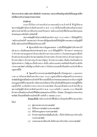 50
กับการกระทําความผิด แต่การยึดสินค้า ยานพาหนะ เอกสารหรือหลักฐานต้องได้รับอนุญาตเป็ น
หนังสือจากประธานคณะกรรมการก่อน
คําอธิบาย
มาตรานีเป็นการกําหนดถึงอํานาจของพนักงานเจ้าหน้าที ทีปฏิบัติตาม
พระราชบัญญัติว่าด้วยราคาสินค้าและบริการ พ.ศ. ดังนันก่อนทีจะอธิบายถึงอํานาจของ
พนักงานเจ้าหน้าทีเราควรทีจะทําความเข้าใจก่อนว่า พนักงานเจ้าหน้าทีคือใครและได้แก่บุคคล
ตําแหน่งและระดับใดบ้าง ดังต่อไปนี
พระราชบัญญัติว่าด้วยราคาสินค้าและบริการ พ.ศ. มาตรา ได้บัญญัติไว้ว่า
“พนักงานเจ้าหน้าที” หมายความว่า ข้าราชการซึงรัฐมนตรีแต่งตังให้ปฏิบัติการตามพระราชบัญญัตินี
ดังนัน พนักงานเจ้าหน้าทีจึงมีองค์ประกอบ ดังนี
 มีฐานะเป็นข้าราชการ มีกฎหมายหลาย ๆ ฉบับทีได้บัญญัติคําว่าข้าราชการไว้
เช่น พ.ร.บ. เงินเดือนและเงินประจําตําแหน่ง พ.ศ. ได้บัญญัติไว้ว่า “ข้าราชการ” หมายความ
ว่า ข้าราชการตามกฎหมายว่าด้วยระเบียบข้าราชการประเภทต่างๆ ถ้าแปลตามกฎหมายนีแล้ว
ข้าราชการจะประกอบด้วย ข้าราชการพลเรือน ข้าราชการทหาร ข้าราชการตํารวจ ข้าราชการตุลาการ
ข้าราชการอัยการ ข้าราชการครู ข้าราชการรัฐสภา ข้าราชการการเมือง เป็นต้น สําหรับพนักงาน
รัฐวิสาหกิจต่างๆ ไม่มีฐานะเป็นข้าราชการ ดังนัน พนักงานองค์การคลังสินค้าถึงแม้ว่าจะสังกัด
กระทรวงพาณิชย์ แต่ไม่มีฐานะเป็นข้าราชการ จึงไม่สามารถแต่งตังเป็นพนักงานเจ้าหน้าทีตาม
กฎหมายนีได้
 รัฐมนตรีว่าการกระทรวงพาณิชย์เป็นผู้แต่งตัง (โปรดดูมาตรา และมาตรา
พ.ร.บ.ว่าด้วยราคาสินค้าและบริการ พ.ศ. ) กฎหมายให้อํานาจรัฐมนตรีว่าการกระทรวง
พาณิชย์เป็นผู้แต่งตังพนักงานเจ้าหน้าที ซึงการแต่งตังนันจะกําหนดขอบเขตของอํานาจในการปฏิบัติ
ตามกฎหมายได้ทัวราชอาณาจักร หรืออาจจะจํากัดอํานาจไว้ภายในท้องทีหรือเขตอํานาจของผู้ทีได้รับ
แต่งตังก็ได้ จะเห็นได้จากประกาศกระทรวงพาณิชย์ เรืองแต่งตังพนักงานเจ้าหน้าทีตาม
พระราชบัญญัติว่าด้วยราคาสินค้าและบริการ พ.ศ. ลงวันที เมษายน ได้แต่งตัง
ข้าราชการเป็นพนักงานเจ้าหน้าทีให้มีขอบเขตของอํานาจไว้เป็น ลักษณะ (โปรดดูประกาศกระทรวง
พาณิชย์ เรืองแต่งตังพนักงานเจ้าหน้าทีฯ ลงวันที เมษายน )
ลักษณะทีหนึง พนักงานเจ้าหน้าทีซึงมีอํานาจในทุกท้องทีทัวราชอาณาจักร
ได้แก่
( ) ผู้ตรวจราชการกระทรวงพาณิชย์
( ) ทีปรึกษาการพาณิชย์ กระทรวงพาณิชย์
( ) ทีปรึกษากฎหมาย กระทรวงพาณิชย์
( ) ข้าราชการพลเรือนสามัญตังแต่ระดับ ขึนไป สังกัดกรมการค้าภายใน
กระทรวงพาณิชย์
( ) นายตรวจมาตราชังตวงวัด สังกัดกรมการค้าภายใน กระทรวงพาณิชย์
 