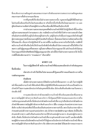 58
ซึงจะต้องรวบรวมข้อมูลนําเสนอคณะกรรมการจึงต้องออกตรวจสอบรวบรวมข้อมูลเสนอ
คณะกรรมการทังด้านราคาและปริมาณ
การทีบุคคลทีเกียวข้องไม่อํานวยความสะดวกนัน กฎหมายบัญญัติให้มีโทษจําคุก
ไม่เกินหนึงเดือนหรือปรับไม่เกินสองพันบาท หรือทังจําทังปรับซึงเป็นโทษตามมาตรา และ
ผู้ต้องโทษสามารถเสียค่าปรับต่อผู้มีอํานาจเปรียบเทียบเพือให้โทษเป็นอันระงับได้
การอํานวยความสะดวกของบุคคลทีพนักงานเจ้าหน้าทีเข้าไปปฏิบัติหน้าทีนันจะต้อง
อยู่ในความหมายของคําว่าตามสมควร เช่น กรณีพนักงานเจ้าหน้าทีเข้าไปทําการตรวจสอบข้าวโพด
หรือมันสําปะหลังทีเก็บอยู่ในโกดังของผู้รับฝากเก็บ แต่ผู้รับฝากเก็บชีแจงว่ากุญแจเปิดโกดังอยู่ที
ผู้ตรวจสอบคุณภาพหนึงดอกและอยู่ทีเจ้าของสินค้าหนึงดอก ทังสองดอกไม่สามารถติดตามตัวมาเปิด
ได้ในขณะนัน เนืองจากไปปฏิบัติหน้าที ณ สถานทีอืน ขอเลือนเวลาตรวจไปเป็นวันอืน กรณีดังนี
พนักงานเจ้าหน้าทีจะฝืนบังคับให้เจ้าของโกดังพังโกดังเพือเข้าไปตรวจสอบอย่างนีไม่ได้ถือว่าไม่
สมควร แต่ถ้าผู้ดูแลกุญแจทังสองดอก อยู่ในสถานทีพอจะไปเอากุญแจมาได้ แต่เจ้าของโกดังไม่ยอม
ไปเอากุญแจหรือโทรศัพท์ติดต่อให้ผู้ดูแลกุญแจมาเปิด อย่างนีถือว่าไม่อํานวยความสะดวกได้ ดังนัน
กรณีนีจึงต้องพิจารณาคําว่า “ตามสมควร” เป็นกรณีไป
มาตรา
ในการปฏิบัติหน้าที พนักงานเจ้าหน้าทีต้องแสดงบัตรประจําตัวต่อบุคคล
ซึงเกียวข้อง
บัตรประจําตัวให้เป็ นไปตามแบบทีรัฐมนตรีกําหนดโดยประกาศใน
ราชกิจจานุเบกษา
คําอธิบาย
เมือมีการอํานวยความสะดวกให้พนักงานเจ้าหน้าทีตามมาตรา แล้ว ในการปฏิบัติ
หน้าทีของพนักงานเจ้าหน้าทีต้องมีหน้าทีต้องปฏิบัติซึงก็คือต้องแสดงตนว่าตัวเองเป็นพนักงาน
เจ้าหน้าที โดยการแสดงบัตรประจําตัวต่อบุคคลทีเกียวข้อง มีประเด็นทีจะต้องพิจารณาในหลายๆ
ประเด็น ดังนี
การแสดงบัตรประจําตัวของพนักงานเจ้าหน้าทีจะต้องแสดงบัตรทีออกตาม
พระราชบัญญัติว่าด้วยราคาสินค้าและบริการ ซึงรัฐมนตรีได้กําหนดแบบและประกาศใน
ราชกิจจานุเบกษาแล้วเท่านัน ซึงบัตรประจําตัวพนักงานเจ้าหน้าทีจะระบุว่าเป็นบัตรประจําตัวพนักงาน
เจ้าหน้าทีตามพระราชบัญญัติว่าด้วยราคาสินค้าและบริการ มีชือ นามสกุล ตําแหน่งทางราชการและ
สังกัด จะเห็นว่าตําแหน่งทีลงไว้นันจะต้องเป็นตําแหน่งทางราชการเท่านัน เพราะในส่วนราชการมีการ
กําหนดตําแหน่งข้าราชการและตําแหน่งบริหาร เช่น นักวิชาการพาณิชย์ชํานาญการพิเศษ ดังนีถือเป็น
ตําแหน่งข้าราชการ แต่ถ้าเป็นตําแหน่งบริหารจะใช้ว่าตําแหน่งผู้อํานวยการ ตําแหน่งผู้อํานวยการ
สํานัก เป็นต้น ซึงบัตรประจําตัวพนักงานเจ้าหน้าทีจะระบุตําแหน่งข้าราชการลงไว้ และมีลายมือชือ
ของผู้มีอํานาจลงนามในบัตรพนักงานเจ้าหน้าที ซึงผู้ลงนามในบัตรประจําตัวพนักงานเจ้าหน้าทีตาม
พระราชบัญญัติว่าด้วยราคาสินค้าและบริการ คือ ปลัดกระทรวงพาณิชย์ มิใช่เลขาธิการคณะกรรมการ
 