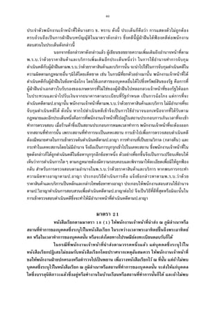 60
ประจําตัวพนักงานเจ้าหน้าทีให้นางสาว ข. ทราบ ดังนี ประเด็นก็คือว่า การแสดงตัวไม่ถูกต้อง
ครบถ้วนถือเป็นการฝ่าฝืนบทบัญญัติในมาตราดังกล่าว ซึงคดีนีผู้ฝ่าฝืนได้ฟ้ องคดีต่อพนักงาน
สอบสวนในประเด็นดังกล่าวนี
นอกจากข้อกล่าวหาดังกล่าวแล้ว ผู้เขียนขอขยายความเพิมเติมถึงอํานาจหน้าทีตาม
พ.ร.บ.ว่าด้วยราคาสินค้าและบริการเพิมเติมอีกประเด็นหนึงว่า ในการใช้อํานาจทําการจับกุม
ดําเนินคดีกับผู้ฝ่าฝืนตามพ.ร.บ.ว่าด้วยราคาสินค้าและบริการนัน จะนําไปใช้ในการจับกุมดําเนินคดีใน
ความผิดตามกฎหมายอืนๆมิได้โดยเด็ดขาด เช่น ในกรณีทียกตัวอย่างมานัน พนักงานเจ้าหน้าทีได้
ดําเนินคดีกับผู้ฝ่าฝืนในข้อหาฉ้อโกง โดยใช้เอกสารของบุคคลอืนได้ไปซึงทรัพย์สินของรัฐ คือการที
ผู้ฝ่าฝืนนําเอกสารใบรับรองของเกษตรกรทีไม่ใช่ของผู้ฝ่าฝืนไปหลอกลวงเจ้าหน้าทีของรัฐให้ออก
ใบประทวนและนําไปรับเงินจากธนาคารตามระเบียบทีรัฐกําหนด เป็นการฉ้อโกง แต่การทีจะ
ดําเนินคดีตามป.อาญานัน พนักงานเจ้าหน้าทีตามพ.ร.บ.ว่าด้วยราคาสินค้าและบริการ ไม่มีอํานาจทีจะ
จับกุมดําเนินคดีได้ ดังนัน หากไปดําเนินคดีเข้าจึงเป็นการใช้อํานาจนอกเหนือจากทีได้รับตาม
กฎหมายและอีกประเด็นหนึงคือการทีพนักงานเจ้าหน้าทีไปอยู่ในสถานประกอบการเกินเวลาทีจะเข้า
ทําการตรวจสอบ เมือร้านค้าซึงเป็นสถานประกอบการหมดเวลาทําการ พนักงานเจ้าหน้าทีจะต้องออก
จากสถานทีทําการนัน เพราะสถานทีทําการจะเป็นเคหะสถาน การเข้าไปเพือการตรวจสอบดําเนินคดี
ต้องมีหมายศาลในการเข้าตรวจค้นดําเนินคดีตามป.อาญา การทํางานทีเป็นยามวิกาล (กลางคืน) และ
กระทําในเคหะสถานโดยไม่มีอํานาจ จึงถือเป็นการบุกรุกเข้าไปในเคหะสถาน ซึงพนักงานเจ้าหน้าทีใน
ชุดดังกล่าวก็ได้ถูกดําเนินคดีในข้อหาบุกรุกอีกข้อหาหนึง ตัวอย่างทียกขึนจึงเป็นการเปรียบเทียบให้
เห็นว่าการดําเนินการใดๆ ตามกฎหมายต้องมีความรอบคอบและพิจารณาให้ละเอียดเพือมิให้ถูกฟ้ อง
กลับ สําหรับการตรวจสอบตามอํานาจในพ.ร.บ.ว่าด้วยราคาสินค้าและบริการ หากพบการกระทํา
ความผิดทางอาญาตามป.อาญา ประกอบวิธีดําเนินการคือ แจ้งข้อกล่าวหาตามพ.ร.บ.ว่าด้วย
ราคาสินค้าและบริการเป็นหลักและกล่าวโทษข้อหาทางอาญา ประกอบให้พนักงานสอบสวนใช้อํานาจ
ตามป.วิอาญาดําเนินการสอบสวนเพือดําเนินคดีตามป.อาญาต่อไป จึงเป็นวิธีทีดีทีสุดหรือมิฉะนันใน
การเข้าตรวจสอบดําเนินคดีซึงจะทําให้มีอํานาจหน้าทีดําเนินคดีตามป.อาญา
มาตรา
หนังสือเรียกตามมาตรา ( ) ให้พนักงานเจ้าหน้าทีนําส่ง ณ ภูมิลําเนาหรือ
สถานทีทําการของบุคคลซึงระบุไว้ในหนังสือเรียก ในระหว่างเวลาพระอาทิตย์ขึนถึงพระอาทิตย์
ตก หรือในเวลาทําการของบุคคลนัน หรือจะส่งโดยทางไปรษณีย์ลงทะเบียนตอบรับก็ได้
ในกรณีทีพนักงานเจ้าหน้าทีนําส่งตามวรรคหนึงแล้ว แต่บุคคลซึงระบุไว้ใน
หนังสือเรียกปฏิเสธไม่ยอมรับหนังสือเรียกโดยปราศจากเหตุอันสมควร ให้พนักงานเจ้าหน้าที
ขอให้พนักงานฝ่ายปกครองหรือตํารวจไปเป็ นพยาน เพือวางหนังสือเรียกไว้ ณ ทีนัน แต่ถ้าไม่พบ
บุคคลซึงระบุไว้ในหนังสือเรียก ณ ภูมิลําเนาหรือสถานทีทําการของบุคคลนัน จะส่งให้แก่บุคคล
ใดซึงบรรลุนิติภาวะแล้วซึงอยู่หรือทํางานในบ้านเรือนหรือสถานทีทําการนันก็ได้ และถ้าไม่พบ
 