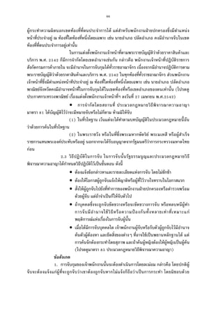 66
ผู้กระทําความผิดนอกเขตท้องทีทีตนประจําการได้ แต่สําหรับพนักงานฝ่ายปกครองซึงมีตําแหน่ง
หน้าทีประจําอยู่ ณ ท้องทีใดท้องทีหนึงโดยเฉพาะ เช่น นายอําเภอ ปลัดอําเภอ คงมีอํานาจจับในเขต
ท้องทีทีตนประจําการอยู่เท่านัน
ในการแต่งตังพนักงานเจ้าหน้าทีตามพระราชบัญญัติว่าด้วยราคาสินค้าและ
บริการ พ.ศ. ก็มีการจํากัดโดยเขตอํานาจเช่นกัน กล่าวคือ พนักงานเจ้าหน้าทีปฏิบัติราชการ
สังกัดกรมการค้าภายใน จะมีอํานาจในการจับกุมได้ทัวราชอาณาจักร เนืองจากมีอํานาจปฏิบัติการตาม
พระราชบัญญัติว่าด้วยราคาสินค้าและบริการ พ.ศ. ในทุกท้องทีทัวราชอาณาจักร ส่วนพนักงาน
เจ้าหน้าทีซึงมีตําแหน่งหน้าทีประจําอยู่ ณ ท้องทีใดท้องทีหนึงโดยเฉพาะ เช่น นายอําเภอ ปลัดอําเภอ
พาณิชย์จังหวัดคงมีอํานาจหน้าทีในการจับกุมได้ในเขตท้องทีหรือเขตอําเภอของตนเท่านัน (โปรดดู
ประกาศกระทรวงพาณิชย์ เรืองแต่งตังพนักงานเจ้าหน้าทีฯ ลงวันที เมษายน พ.ศ. )
 การจํากัดโดยสถานที ประมวลกฎหมายวิธีพิจารณาความอาญา
มาตรา ได้บัญญัติไว้ว่าจะมีหมายจับหรือไม่ก็ตาม ห้ามมิให้จับ
( ) ในทีรโหฐาน เว้นแต่จะได้ทําตามบทบัญญัติในประมวลกฎหมายนีอัน
ว่าด้วยการค้นในทีรโหฐาน
( ) ในพระราชวัง หรือในทีซึงพระมหากษัตริย์ พระมเหสี หรือผู้สําเร็จ
ราชการแทนพระองค์ประทับหรืออยู่ นอกจากจะได้รับอนุญาตจากรัฐมนตรีว่าการกระทรวงมหาดไทย
ก่อน
. วิธีปฏิบัติในการจับ ในการจับนันรัฐธรรมนูญและประมวลกฎหมายวิธี
พิจารณาความอาญาได้กําหนดวิธีปฏิบัติไว้เป็นขันตอน ดังนี
 ต้องแจ้งข้อกล่าวหาและรายละเอียดแห่งการจับ โดยไม่ชักช้า
 ต้องให้โอกาสผู้ถูกจับแจ้งให้ญาติหรือผู้ทีไว้วางใจทราบในโอกาสแรก
 สังให้ผู้ถูกจับไปยังทีทําการของพนักงานฝ่ายปกครองหรือตํารวจพร้อม
ด้วยผู้จับ แต่ถ้าจําเป็นก็ให้จับตัวไป
 ถ้าบุคคลซึงจะถูกจับขัดขวางหรือจะขัดขวางการจับ หรือหลบหนีผู้ทํา
การจับมีอํานาจใช้วิธีหรือความป้ องกันทังหลายเท่าทีเหมาะแก่
พฤติการณ์แห่งเรืองในการจับผู้นัน
 เมือได้มีการจับบุคคลใด เจ้าพนักงานผู้จับหรือรับตัวผู้ถูกจับไว้มีอํานาจ
ค้นตัวผู้ต้องหา และยึดสิงของต่างๆ ทีอาจใช้เป็นพยานหลักฐานได้ แต่
การค้นจักต้องกระทําโดยสุภาพ และถ้าค้นผู้หญิงต้องให้ผู้หญิงเป็นผู้ค้น
(โปรดดูมาตรา ประมวลกฎหมายวิธีพิจารณาความอาญา)
ข้อสังเกต
. การจับกุมของเจ้าพนักงานนันจะต้องดําเนินการโดยละม่อม กล่าวคือ โดยปกติผู้
จับจะต้องแจ้งแก่ผู้ทีจะถูกจับว่าเขาต้องถูกจับหากไม่แจ้งก็ถือว่าเป็นการกระทํา โดยมิชอบด้วย
 