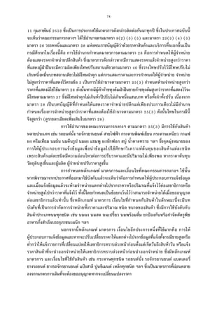 74
กุมภาพันธ์ ซึงเป็นการประกาศใช้มาตรการดังกล่าวติดต่อกันมาทุกปี ซึงในประกาศฉบับนี
จะเห็นว่าคณะกรรมการกลางฯ ได้ใช้อํานาจตามมาตรา ( ) ( ) ( ) และมาตรา ( ) ( ) ( )
มาตรา วรรคหนึงและมาตรา แห่งพระราชบัญญัติว่าด้วยราคาสินค้าและบริการทีจะยกขึนเป็น
กรณีศึกษาในเรืองนีคือ การใช้อํานาจกําหนดมาตรการตามมาตรา คือการกําหนดให้ผู้จําหน่าย
ต้องแสดงราคาจําหน่ายปลีกสินค้า ซึงมาตรการดังกล่าวหากมีการแสดงราคาแล้วจําหน่ายสูงกว่าราคา
ทีแสดงผู้ฝ่าฝืนจะมีความผิดเพียงโทษปรับสถานเดียวตามมาตรา ซึงวางโทษปรับไว้มีโทษปรับไม่
เกินหนึงหมืนบาทสถานเดียวไม่มีโทษจําคุก แต่การแสดงราคาและการกําหนดให้ผู้จําหน่าย จําหน่าย
ไม่สูงกว่าราคาทีแสดงไว้ตามข้อ เป็นการใช้อํานาจตามมาตรา ( ) กําหนดห้ามจําหน่ายสูงกว่า
ราคาทีแสดงมิใช่ใช้มาตรา ดังนันหากมีผู้ค้าก๊าซหุงต้มฝ่าฝืนขายก๊าซหุงต้มสูงกว่าราคาทีแสดงไว้จะ
มีโทษตามมาตรา ซึงมีโทษจําคุกไม่เกินห้าปีปรับไม่เกินหนึงแสนบาท หรือทังจําทังปรับ เนืองจาก
มาตรา เป็นบทบัญญัติทีกําหนดให้แสดงราคาจําหน่ายปลีกแต่เพียงประการเดียวไม่มีอํานาจ
กําหนดเรืองการจําหน่ายสูงกว่าราคาทีแสดงต้องใช้อํานาจตามมาตรา ( ) ดังนันโทษในกรณีนี
จึงสูงกว่า (ดูรายละเอียดเพิมเติมในมาตรา )
การใช้อํานาจของคณะกรรมการกลางฯ ตามมาตรา ( ) มีการใช้กับสินค้า
หลายประเภท เช่น รถยนต์นัง รถจักรยานยนต์ สายไฟฟ้า กระดาษพิมพ์เขียน กระดาษเหนียว กาแฟ
ผง ครีมเทียม นมข้น นมคืนรูป นมผง แชมพู ผงซักฟอก สบู่ นําตาลทราย ฯลฯ ซึงจุดมุ่งหมายของ
การให้ผู้ประกอบการแจ้งข้อมูลเพือนําข้อมูลไปใช้ศึกษาวิเคราะห์ต้นทุนของสินค้าแต่ละชนิด
เพราะสินค้าแต่ละชนิดมีความอ่อนไหวต่อการปรับราคาและมีปริมาณไม่เพียงพอ หากราคาต้นทุน
วัตถุดิบสูงขึนและผู้ผลิต ผู้จําหน่ายปรับราคาสูงขึน
การกําหนดหลักเกณฑ์ มาตรการและเงือนไขทีคณะกรรมการกลางฯ ใช้นัน
หากพิจารณาจากประกาศทีออกมาใช้บังคับแล้วจะเห็นว่าคือการกําหนดให้ผู้ประกอบการแจ้งข้อมูล
และเมือแจ้งข้อมูลแล้วจะห้ามจําหน่ายแตกต่างไปจากราคาหรือปริมาณทีแจ้งไว้ต่อเลขาธิการหรือ
จําหน่ายสูงไปกว่าราคาทีแจ้งไว้ ทังนีโดยกําหนดเป็นข้อยกเว้นไว้ว่าสามารถจําหน่ายได้เมือขออนุญาต
ต่อเลขาธิการแล้วเท่านัน ซึงหลักเกณฑ์ มาตรการ เงือนไขทีกําหนดกับสินค้าในลักษณะนีจะมีบท
บังคับทีเป็นการจํากัดการจําหน่ายทังราคาและปริมาณ ชนิด ขนาดของสินค้า ซึงมีการใช้บังคับกับ
สินค้าประเภทนมทุกชนิด เช่น นมผง นมสด นมเปรียว นมพร้อมดืม ยาป้องกันหรือกําจัดศัตรูพืช
อาหารกึงสําเร็จบรรจุภาชนะผนึก ฯลฯ
นอกจากนีหลักเกณฑ์ มาตรการ เงือนไขอีกประการหนึงทีใช้มากคือ การให้
ผู้ประกอบการแจ้งข้อมูลและหากจะปรับเปลียนราคาให้แตกต่างไปจากข้อมูลทีแจ้งทังกรณีขายสูงหรือ
ตํากว่าให้แจ้งรายการทีเปลียนแปลงให้เลขาธิการทราบล่วงหน้าก่อนตังแต่เจ็ดวันถึงสิบห้าวัน หรือแจ้ง
ราคาสินค้าทีจะนําออกจําหน่ายให้เลขาธิการทราบล่วงหน้าก่อนนําออกจําหน่าย ซึงมีหลักเกณฑ์
มาตรการ และเงือนไขทีใช้กับสินค้า เช่น กระดาษทุกชนิด รถยนต์นัง รถจักรยานยนต์ แบตเตอรี
ยางรถยนต์ ยางรถจักรยานยนต์ แป้งสาลี ปูนซีเมนต์ เหล็กทุกชนิด ฯลฯ ซึงเป็นมาตรการทีผ่อนคลาย
ลงจากมาตรการเดิมทีจะต้องขออนุญาตหากจะเปลียนแปลงราคา
 