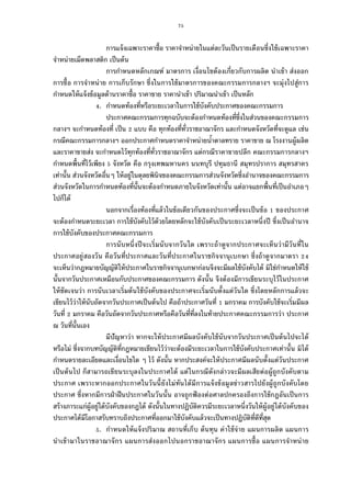 75
การแจ้งเฉพาะราคาซือ ราคาจําหน่ายในแต่ละวันเป็นรายเดือนซึงใช้เฉพาะราคา
จําหน่ายเม็ดพลาสติก เป็นต้น
การกําหนดหลักเกณฑ์ มาตรการ เงือนไขต้องเกียวกับการผลิต นําเข้า ส่งออก
การซือ การจําหน่าย การเก็บรักษา ซึงในการใช้มาตรการของคณะกรรมการกลางฯ จะมุ่งไปสู่การ
กําหนดให้แจ้งข้อมูลด้านราคาซือ ราคาขาย ราคานําเข้า ปริมาณนําเข้า เป็นหลัก
. กําหนดท้องทีหรือระยะเวลาในการใช้บังคับประกาศของคณะกรรมการ
ประกาศคณะกรรมการทุกฉบับจะต้องกําหนดท้องทีซึงในส่วนของคณะกรรมการ
กลางฯ จะกําหนดท้องที เป็น แบบ คือ ทุกท้องทีทัวราชอาณาจักร และกําหนดจังหวัดทีจะดูแล เช่น
กรณีคณะกรรมการกลางฯ ออกประกาศกําหนดราคาจําหน่ายนําตาลทราย ราคาขาย ณ โรงงานผู้ผลิต
และราคาขายส่ง จะกําหนดไว้ทุกท้องทีทัวราชอาณาจักร แต่กรณีราคาขายปลีก คณะกรรมการกลางฯ
กําหนดพืนทีไว้เพียง จังหวัด คือ กรุงเทพมหานคร นนทบุรี ปทุมธานี สมุทรปราการ สมุทรสาคร
เท่านัน ส่วนจังหวัดอืนๆ ให้อยู่ในดุลยพินิจของคณะกรรมการส่วนจังหวัดซึงอํานาจของคณะกรรมการ
ส่วนจังหวัดในการกําหนดท้องทีนันจะต้องกําหนดภายในจังหวัดเท่านัน แต่อาจแยกพืนทีเป็นอําเภอๆ
ไปก็ได้
นอกจากเรืองท้องทีแล้วในข้อเดียวกันของประกาศซึงจะเป็นข้อ ของประกาศ
จะต้องกําหนดระยะเวลา การใช้บังคับไว้ด้วยโดยหลักจะใช้บังคับเป็นระยะเวลาหนึงปี ซึงเป็นอํานาจ
การใช้บังคับของประกาศคณะกรรมการ
การนับหนึงปีจะเริมนับจากวันใด เพราะถ้าดูจากประกาศจะเห็นว่ามีวันทีใน
ประกาศอยู่สองวัน คือวันทีประกาศและวันทีประกาศในราชกิจจานุเบกษา ซึงถ้าดูจากมาตรา
จะเห็นว่ากฎหมายบัญญัติให้ประกาศในราชกิจจานุเบกษาก่อนจึงจะมีผลใช้บังคับได้ มิใช่กําหนดให้ใช้
นันจากวันประกาศเหมือนกับประกาศของคณะกรรมการ ดังนัน จึงต้องมีการเขียนระบุไว้ในประกาศ
ให้ชัดเจนว่า การนับเวลาเริมต้นใช้บังคับของประกาศจะเริมนับตังแต่วันใด ซึงโดยหลักการแล้วจะ
เขียนไว้ว่าให้นับถัดจากวันประกาศเป็นต้นไป คือถ้าประกาศวันที มกราคม การบังคับใช้จะเริมมีผล
วันที มกราคม คือวันถัดจากวันประกาศหรือคือวันทีทีลงในท้ายประกาศคณะกรรมการว่า ประกาศ
ณ วันทีนันเอง
มีปัญหาว่า หากจะให้ประกาศมีผลบังคับใช้นับจากวันประกาศเป็นต้นไปจะได้
หรือไม่ ซึงจากบทบัญญัติทีกฎหมายเขียนไว้ว่าจะต้องมีระยะเวลาในการใช้บังคับประกาศเท่านัน มิได้
กําหนดรายละเอียดและเงือนไขใด ๆ ไว้ ดังนัน หากประสงค์จะให้ประกาศมีผลนับตังแต่วันประกาศ
เป็นต้นไป ก็สามารถเขียนระบุลงในประกาศได้ แต่ในกรณีดังกล่าวจะมีผลเสียต่อผู้ถูกบังคับตาม
ประกาศ เพราะหากออกประกาศในวันนียังไม่ทันได้มีการแจ้งข้อมูลข่าวสารไปยังผู้ถูกบังคับโดย
ประกาศ ซึงหากมีการฝ่าฝืนประกาศในวันนัน อาจถูกฟ้ องต่อศาลปกครองถึงการใช้กฎอันเป็นการ
สร้างภาระแก่ผู้อยู่ใต้บังคับของกฎได้ ดังนันในทางปฏิบัติควรมีระยะเวลาหนึงวันให้ผู้อยู่ใต้บังคับของ
ประกาศได้มีโอกาสรับทราบถึงประกาศทีออกมาใช้บังคับแล้วจะเป็นทางปฏิบัติทีดีทีสุด
. กําหนดให้แจ้งปริมาณ สถานทีเก็บ ต้นทุน ค่าใช้จ่าย แผนการผลิต แผนการ
นําเข้ามาในราชอาณาจักร แผนการส่งออกไปนอกราชอาณาจักร แผนการซือ แผนการจําหน่าย
 