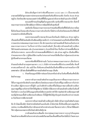 78
มีประเด็นปัญหาว่าคําว่าท้องทีในมาตรา ( ) และ ( ) นันจะหมายถึง
อาณาเขตใดซึงถ้าดูจากเขตการปกครองจะหมายถึงเขตหรือท้องทีปกครองคือ จังหวัด อําเภอ ตําบล
หมู่บ้าน จังหวัดจะพิจารณาขอบเขตคําว่าท้องทีทีใช้ในกฎหมายว่าด้วยราคาสินค้าและบริการไว้ดังนี
ขอบเขตทีกําหนดใหญ่ทีสุดในกฎหมายคือ ทุกท้องทีทัวราชอาณาจักร ซึงคํานี
คณะกรรมการกลางจะใช้กรณีต้องการให้ประกาศมีผลใช้บังคับทุกท้องที
เขตจังหวัด ซึงคณะกรรมการกลางจะกําหนดท้องทีจังหวัดทีใช้บังคับประกาศโดย
ชือจังหวัดและในขณะเดียวกันคณะกรรมการส่วนจังหวัด ซึงมีอํานาจในจังหวัดของตนก็จะใช้ท้องที
ตามเขตอํานาจคือท้องทีจังหวัด
นอกจากขอบเขตทัวราชอาณาจักรและจังหวัดแล้ว ยังมีอําเภอ ตําบล หมู่บ้าน
เป็นเขตท้องทีได้ด้วยเช่นเดียวกันเพียงแต่มีขนาดเล็กกว่า การกําหนดเขตอําเภอเป็นท้องทีบังคับใช้ใน
การออกประกาศของคณะกรรมการกลางฯ นัน มีการออกประกาศกําหนดท้องที คืออําเภอในประกาศ
คณะกรรมการกลางฯ ในเรืองการกํากับการขนย้ายสินค้า ซึงกรณีการห้ามขนย้ายข้าวเปลือก
ได้กําหนดอําเภอชายแดน เช่น อําเภอเขาสอยดาว อําเภอโป่งนําร้อน ซึงเป็นการกําหนดพืนทีขนาด
เล็กในประกาศกกร. นอกจากนีการกําหนดเขตพืนทีทีเล็กกว่า เช่น ตําบล หมู่บ้าน เป็นท้องทีทีจะ
กําหนดมาตรการใดๆ ผู้เขียนก็มีความเห็นว่าสามารถกําหนดได้เพือเป็นการคุ้มครองประชาชน
ผู้บริโภคด้านราคาและปริมาณ
นอกจากท้องทีดังทีได้กล่าวแล้ว ในประกาศคณะกรรมการกลางฯ เกียวกับการ
ห้ามขนย้ายสินค้าควบคุมตามมาตรา ( ) ยังมีการกําหนดท้องทีอีกประเภทหนึงคือ ท้องที
ทางทะเลหรือทางนํา เช่น แม่นําโขง ซึงท้องทะเลไทยยังถือเป็นท้องทีทีสามารถกําหนดในการใช้
มาตรการต่างๆได้ เช่นเป็นท้องทีทีห้ามการขนย้ายสินค้าควบคุม เป็นต้น
. ห้ามหรืออนุญาตให้มีการส่งออกไปนอกหรือนําเข้ามาในท้องทีใดท้องทีหนึงซึง
สินค้าควบคุม
มาตรการห้ามการขนย้ายสินค้าควบคุมเป็นมาตรการทีคณะกรรมการกลางฯ
ใช้ในการดูแลปกป้องสินค้าเกษตรเพือประโยชน์ของเกษตรกรในช่วงทีรัฐบาลมีโครงการรับจํานํา
ข้าวเปลือก มีผู้ประกอบการทังผู้ค้า และโรงสีนําข้าวเปลือกทีไม่ได้คุณภาพมาเปลียนข้าวเปลือก
คุณภาพสูงทีรัฐบาลรับจํานําไว้ทําให้รัฐเสียหาย จึงได้มีการใช้มาตรการห้ามขนย้ายข้าวเปลือกในท้องที
จังหวัดต่างๆ ยกเว้นจะได้รับอนุญาตเป็นหนังสือจากเลขาธิการทําให้การทุจริตนําข้าวเปลือกคุณภาพดี
ของรัฐไปขายและซือข้าวเปลือกของโรงสีลดลง ทังนีผู้ฝ่าฝืนได้ถูกจับกุมดําเนินคดีระหว่างการขนส่ง
ณ จังหวัดนครราชสีมาหลายคดี
นอกจากการห้ามการขนย้ายข้าวเปลือกแล้ว ยังมีการห้ามการขนย้ายสินค้าเกษตร
คือ ข้าวโพดเลียงสัตว์ มันสําปะหลังชนิดหัวและมันเส้น นํามันปาล์ม ซึงได้เคยชีแจงสาเหตุแล้วใน
บทก่อน กระเทียมเพือป้องกันการลักลอบนําเข้าจากต่างประเทศ ซึงมาตรการต่างๆ ทีนํามาใช้มีผลทํา
ให้การคุ้มครองเกษตรกรเป็นไปอย่างมีประสิทธิภาพ
การห้ามขนย้ายกระเทียมนัน ประกาศคณะกรรมการกลางฯ จะระบุว่าห้ามบุคคล
ใดขนย้ายกระเทียมทีนําเข้ามาจากต่างประเทศมีปริมาณครังละตังแต่สีร้อยกิโลกรัมขึนไป โดยทางบก
 