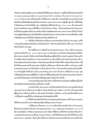 81
ปริมาณการผลิตของผู้ประกอบการเตรียมไว้เพือใช้มาตรการดังกล่าว กรณีนีจะใช้เมือปริมาณสินค้ามี
ความขาดแคลนและผู้ประกอบธุรกิจลดกําลังการผลิตลง ซึงมาตรการตามมาตรา
( ) นี คณะกรรมการยังไม่เคยมีการสังใช้มาก่อน แต่จะมีการหารือกับผู้ประกอบธุรกิจในกรณี
สินค้ามีแนวโน้มไม่เพียงพอหรือเริมจะขาดตลาด คณะกรรมการจะเจรจาผู้ผลิต ผู้นําเข้า เพือให้เพิม
กําลังผลิตและการนําเข้าเพิมขึน เช่น กรณีปูนซีเมนต์ซึงในช่วงปี พ.ศ. – มีการส่งออกไป
ต่างประเทศเป็นจํานวนมากเพือใช้ในการก่อสร้างโครงการใหญ่ ๆ ทังประเทศจีนและตะวันออกกลาง
ทําให้ปริมาณปูนซีเมนต์ในประเทศมีแนวโน้มจะไม่เพียงพอจําหน่าย คณะกรรมการได้เข้าหารือกับ
โรงงานผู้ผลิตปูนซีเมนต์รายใหญ่ให้เพิมกําลังผลิตหรือลดการส่งออกไปต่างประเทศซึงได้มีการเพิม
กําลังผลิตแทนและทําให้ปริมาณปูนซีเมนต์กลับมามีเสถียรภาพ
. จัดให้มีการปันส่วนในการซือและการจําหน่ายสินค้าหรือบริการควบคุม รวมทัง
กําหนดหลักเกณฑ์และเงือนไขในการปันส่วนดังกล่าว หรือกําหนดเงือนไขในการซือ และการจําหน่าย
สินค้าหรือบริการควบคุม
ในกรณีทีสถานการณ์สินค้าขาดแคลนอย่างรุนแรง เช่น กรณีการขาดแคลน
ปูนซีเมนต์เมือปี พ.ศ. คณะกรรมการจะต้องมีการแบ่งปันส่วนคือปูนซีเมนต์ให้กับ
ผู้ประกอบการก่อสร้าง ซึงมีความจําเป็นต้องใช้ปูนซีเมนต์เพือไม่ให้การก่อสร้างหยุดชะงักอันจะสร้าง
ความเสียหายกับเศรษฐกิจและการตกงานของคนงาน หรือกรณีนําตาลทรายขาดแคลนเพราะมีการ
ลักลอบส่งออกไปนอกประเทศมาก หรือขาดแคลนเหล็กเส้น จึงต้องให้มีการจัดสรรปันส่วนในการใช้
สินค้าทีขาดแคลนเหล่านี คณะกรรมการจึงมีอํานาจใช้มาตรการปันส่วนในการซือ การจําหน่าย รวมทัง
กําหนดหลักเกณฑ์ และเงือนไขในการปันส่วนดังกล่าวได้ การกําหนดหลักเกณฑ์และเงือนไขทีจะ
กระทําคือผู้ทีจะใช้สินค้าจะต้องแสดงหลักฐานความจําเป็ นในการใช้สินค้าควบคุม เช่น
กรณีปูนซีเมนต์ขาดแคลนผู้ทีได้รับการปันส่วนให้ซือปูนซีเมนต์จะต้องแสดงว่าตนเองมีงานก่อสร้าง
ขนาดเล็กหรือใหญ่ มีความจําเป็นต้องใช้ปูนซีเมนต์มากน้อยเท่าใด เป็นต้น
การกําหนดหลักเกณฑ์ เงือนไขในการซือหรือจําหน่ายก็เช่นกรณีซือต้องซือเป็น
เงินสดหรือจําหน่ายต้องส่งถึงสถานทีก่อสร้าง เป็นต้น
การปันส่วนนัน คณะกรรมการจะปันส่วนสินค้าหรือบริการควบคุมได้จะต้องมี
คณะอนุกรรมการหรือหน่วยงานทีทําการศึกษาถึงปริมาณการผลิต การนําเข้า ปริมาณคงเหลือ
ผู้ซือทุกระบบ เพือกําหนดวิธีการ หลักเกณฑ์ เงือนไขในการปันส่วน อาจกําหนดเงือนไขให้รายงาน
การใช้สินค้าควบคุมทีได้รับการปันส่วนทุกวันหรือทุกสัปดาห์ก็ได้
.สังให้จําหน่ายสินค้าหรือบริการควบคุมตามปริมาณและราคาทีกําหนด ตลอดจน
สังให้จําหน่ายแก่ส่วนราชการหรือบุคคลใดตามทีคณะกรรมการกําหนด
การใช้มาตรการในมาตรา ( ) จะเห็นว่ามีความเหมือนกับการกําหนดราคา
ซือหรือจําหน่ายสินค้าหรือบริการควบคุมตามมาตรา ( ) แต่มาตรการตามมาตรา ( ) นี
มีความเข้มข้นในการใช้อํานาจของคณะกรรมการคือการทีมีอํานาจสังให้จําหน่ายสินค้าหรือบริการ
ควบคุมในปริมาณและราคาทีคณะกรรมการกําหนด รวมทังสังให้จําหน่ายแก่ใครก็ได้ไม่ว่าจะเป็น
หน่วยราชการ บุคคลใดๆ ซึงหากมีการใช้มาตรการดังกล่าวออกมาต้องถือว่าสถานการณ์เกียวกับ
 