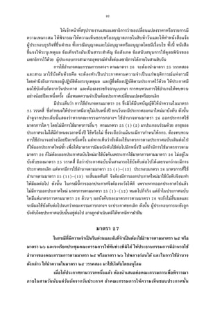92
ให้เจ้าหน้าทีสรุปรายงานเสนอเลขาธิการว่าขอเปลียนแปลงราคาหรือรายการมี
ความเหมาะสม ให้พิจารณาให้ความเห็นชอบหรืออนุญาตภายในสิบห้าวันและให้ทําหนังสือแจ้ง
ผู้ประกอบธุรกิจทียืนคําขอ ทังกรณีอนุญาตและไม่อนุญาตหรืออนุญาตโดยมีเงือนไข ทังนี หนังสือ
ชีแจงให้ระบุเหตุผล ข้อเท็จจริงอันเป็นสาระสําคัญ ข้อสังเกต ข้อสนับสนุนการใช้ดุลยพินิจของ
เลขาธิการไว้ด้วย ผู้ประกอบการสามารถอุทธรณ์คําสังต่อเลขาธิการได้ภายในสามสิบวัน
การใช้อํานาจคณะกรรมการกลางฯ ตามมาตรา จะต้องนํามาตรา วรรคสอง
และสาม มาใช้บังคับด้วยคือ จะต้องทําเป็นประกาศตามความจําเป็นแก่พฤติการณ์แห่งกรณี
โดยคํานึงถึงภาระของผู้ปฏิบัติต้องระบุเหตุผล และผู้ซึงต้องปฏิบัติตามประกาศไว้ด้วย ให้ประกาศมี
ผลใช้บังคับถัดจากวันประกาศ และต้องลงราชกิจจานุเบกษา การทบทวนการใช้อํานาจให้ทบทวน
อย่างน้อยปีละหนึงครัง เมือหมดความจําเป็นต้องประกาศเปลียนแปลงหรือยกเลิก
มีประเด็นว่า การใช้อํานาจตามมาตรา ซึงมิได้มีบทบัญญัติให้นําความในมาตรา
วรรคสี ซึงกําหนดให้ประกาศมีอายุไม่เกินหนึงปี ยกเว้นจะมีประกาศออกมาใหม่มาบังคับ ดังนัน
ถ้าดูจากประเด็นนีแสดงว่าหากคณะกรรมการกลางฯ ใช้อํานาจตามมาตรา ออกประกาศใช้
มาตรการใดๆ โดยไม่มีการใช้มาตรการอืนๆ ตามมาตรา ( ) ( ) มาประกอบร่วมด้วย อายุของ
ประกาศจะไม่ได้มีกําหนดเวลาหนึงปี ใช้หรือไม่ ซึงจะถือว่าแม้นจะมีการกําหนให้กกร. ต้องทบทวน
การใช้อํานาจอย่างน้อยปีละหนึงครัง แต่หากเห็นว่ายังต้องใช้มาตรการตามประกาศฉบับเดิมต่อไป
ก็ให้ออกประกาศใหม่ซํา เพือให้มาตรการมีผลบังคับใช้ต่อไปอีกหนึงปี แต่ถ้ามีการใช้มาตรการตาม
มาตรา ก็ไม่ต้องออกประกาศฉบับใหม่มาใช้บังคับเพราะการใช้มาตรการตามมาตรา ไม่อยู่ใน
บังคับของมาตรา วรรคสี ถือว่าประกาศฉบับนันสามารถใช้บังคับต่อไปได้เลยจนกว่าจะมีการ
ประกาศยกเลิก แต่หากมีการใช้อํานาจตามมาตรา ( )–( ) ประกอบมาตรา มาตรการทีใช้
อํานาจตามมาตรา ( )–( ) จะสินผลทันที จึงต้องมีการออกประกาศใหม่มาใช้บังคับจึงจะทํา
ให้มีผลต่อไป ดังนัน ในกรณีนีการออกประกาศจึงต้องระวังให้ดี เพราะหากออกประกาศไปแล้ว
ไม่มีการออกประกาศใหม่ มาตรการตามมาตรา ( )–( ) หมดไปก็จริง แต่ถ้าในประกาศฉบับ
ใดมีแต่มาตรการตามมาตรา ล้วนๆ ผลบังคับของมาตรการตามมาตรา จะยังไม่สินผลและ
จะมีผลใช้บังคับต่อไปจนกว่าคณะกรรมการกลางฯ จะประกาศยกเลิก ดังนัน ผู้ประกอบการจะยังถูก
บังคับโดยประกาศฉบับนันอยู่ต่อไป อาจถูกดําเนินคดีได้หากมีการฝ่าฝืน
มาตรา
ในกรณีทีมีความจําเป็ นรีบด่วนและลับทีจําเป็ นต้องใช้อํานาจตามมาตรา ๒๕ หรือ
มาตรา ๒๖ และจะเรียกประชุมคณะกรรมการให้ทันท่วงทีมิได้ ให้ประธานกรรมการมีอํานาจใช้
อํานาจของคณะกรรมการตามมาตรา ๒๕ หรือมาตรา ๒๖ ไปพลางก่อนได้ และในการใช้อํานาจ
ดังกล่าว ให้นําความในมาตรา ๒๕ วรรคสอง มาใช้บังคับโดยอนุโลม
เมือได้ประกาศตามวรรคหนึงแล้ว ต้องนําเสนอต่อคณะกรรมการเพือพิจารณา
ภายในสามวันนับแต่วันถัดจากวันประกาศ ถ้าคณะกรรมการให้ความเห็นชอบประกาศนัน
 
