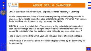 6
ABOUT DEAL & GYANDEEP
GYAAN DEEP is an initiative of DEAL- Digital Excellence Academy of Learning.
We aim to empower our...