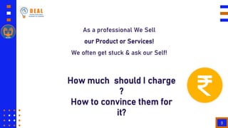 8
As a professional We Sell
our Product or Services!
We often get stuck & ask our Self!
How much should I charge
?
How to ...