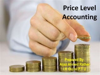 Price Level
Accounting
Prepared By:
Aijaz Ahmed Rather
I.K Gujral P.T U
 