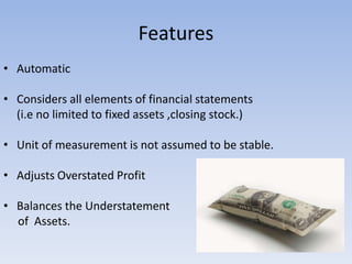 Features
• Automatic
• Considers all elements of financial statements
(i.e no limited to fixed assets ,closing stock.)
• Unit of measurement is not assumed to be stable.
• Adjusts Overstated Profit
• Balances the Understatement
of Assets.
 