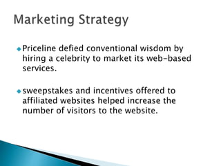 Priceline defied conventional wisdom by
hiring a celebrity to market its web-based
services.
sweepstakes and incentives offered to
affiliated websites helped increase the
number of visitors to the website.
 