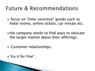  focus on "time-sensitive" goods such as
hotel rooms, airline tickets, car rentals etc.
the company needs to find ways to educate
the target market about their offerings.
 Customer relationships.
“try it for free”.
 