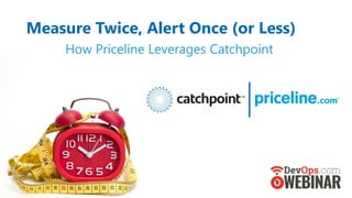 Measure Twice, Alert Once (or Less)
How Priceline Leverages Catchpoint
 
