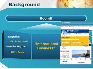 Background Boom!! “ International Business” 2004 - Active Hotels Integration 2005 – Booking.com 2007 – Agoda 