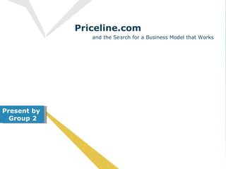Priceline.com  and the Search for a Business Model that Works  N AME  Y OUR  O WN  P RICE “  NO ONE DEAL LIKE WE DO” Present by Group 2 