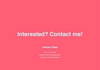 Interested? Contact me!
Andrea Rojas
+61 410 674 424
linkedin.com/in/arojasalvarez
behance.net/andiloredana
 