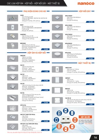 CÁC LOẠI HỘP ÂM - HỘP NỔI - HỘP NỐI DÂY - MẶT THIẾT BỊ
NS80
- Đai sắt dùng cho HB
- (Dùng cho WEVH8061, WEV7061SW, WZV7061W)
- Frame for HB
- Đóng gói 10 cái/hộp, 200 cái/thùng
9.000
PHỤ KIỆN DÙNG CHO HB HỘP NỐI DÂY
HỘP ÂM VÀ HỘP NỔI
NPA20065V
- Đóng gói 10 cái/thùng
- Hộp nối dây 200x200x65mm
- Wiring box
62.000
NPA103V
- Hộp nối dây tròn 90x90x40mm
- Round junction box
- Đóng gói 60 cái/thùng
10.000
NPA12050V
- Đóng gói 30 cái/thùng
- Hộp nối dây 120x120x50mm
- Wiring box
20.000
24.000
NPA15055V
- Hộp nối dây 150x150x55mm
- Wiring box
- Đóng gói 20 cái/thùng
35.000
NPA10050V
- Hộp nối dây 100x100x50mm
- Wiring box
- Đóng gói 30 cái/thùng
NB9602
- Nắp kín đôi
- Wiring box lid - 2 gangs
- Đóng gói 10 cái/hộp, 400 cái/thùng
8.000
6.000
NB9601
- Nắp kín đơn
- Wiring box lid - 1 gang
- Đóng gói 20 cái/hộp, 500 cái/thùng
3.000
NA105-N
- Nắp hộp âm đơn dùng cho mặt vuông chuẩn BS
- Wiring box lid - BS Standard
- Đóng gói 50 cái/bao, 700 cái/thùng
MẶT THIẾT BỊ
6.200
NA101
- Hộp âm nhựa trắng, đơn
- Wiring box - 1 gang
- Kích thước: 106x64x43mm
- Đóng gói 100 cái/thùng
6.000
NA105
- Hộp âm đơn dùng cho mặt vuông chuẩn BS
- Wiring box - BS Standard
- Kích thước: 80x80x42.5mm
- Đóng gói 100 cái/thùng
9.000
NBD200
- Hộp âm cho CB tép
- Wiring box for MCB
- Kích thước: 115x66x58mm
- Đóng gói 20 cái/thùng
14.000
NA102
- Kích thước: 109x103x44mm
- Hộp âm đôi
- Wiring box - 2 gang
- Đóng gói 60 cái/thùng
10.500
NN101F/ NN101W-Wide
- Hộp nổi đơn
- Surface box
- Kích thước: 120x70x35mm
- Đóng gói 100 cái/thùng
16.000
NN102F-Full/ NN102W-Wide
- Hộp nổi đôi
- Duplex surface box
- Kích thước: 120x115x35mm
- Đóng gói 60 cái/thùng
NPCA104
- Hộp âm đôi dùng 2 mặt đơn
- Wiring box - 2 gang
- Đóng gói 50 cái/thùng
14.000
- Kích thước: 131x106x42.5mm
SỬ DỤNG CHO CÁC LOẠI
HỘP ÂM ĐÔI
HALUMIE - FULL COLOR
MẶT DÒNG WIDE SERIES,
NBD101W
- Mặt dùng cho 1 CB tép
- Plate for 1p MCB
- Đóng gói 10 cái/hộp, 200 cái/thùng
15.500
NA106
- Wiring Box
- Hộp âm dùng cho ổ cắm máy cạo râu
(Dùng cho WEB1051W)
(Compatible with Shaver Socket)
- Kích thước: 135x75.6x58mm
- Đóng gói 40 cái/thùng
18.000
Tất cả các sản phẩm hộp âm và hộp nổi, hộp nối dây đều có kèm vít
NN81
- Đóng gói 100 cái/thùng
- Đai nhựa dùng cho HB
- Frame for HB
4.000
NHB9801
- Hộp nổi dùng cho HB
- Mounting surface plate for HB
- Đóng gói 100 cái/thùng
8.000
NBD9802
- Kích thước: 121x54x69.47mm
- Hộp nổi dùng cho CB 2 tép
- Mounting surface plate for MCB 2P
- Đóng gói 30 cái/thùng 18.000
- (Dùng cho WEVH68030 và WEV68030SW)
16
 