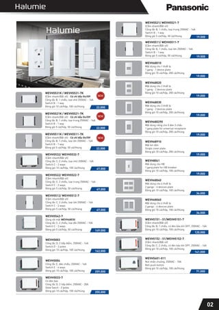 02
22.000
WEVH5531K / WEVH5531-7K
(Cắm nhanh/Bắt vít) - Có chỉ dấu On/Off
Công tắc B, 1 chiều, loại nhỏ 250VAC - 16A
Switch B - 1 way
Đóng gói 10 cái/hộp, 100 cái/thùng
WEVH5521K / WEVH5521-7K
(Cắm nhanh/Bắt vít) - Có chỉ dấu On/Off
Công tắc B, 1 chiều, loại trung 250VAC - 16A
Switch B - 1 way
Đóng gói 5 cái/hộp, 50 cái/thùng 22.000
WEVH5511K / WEVH5511-7K
(Cắm nhanh/Bắt vít) - Có chỉ dấu On/Off
Công tắc B, 1 chiều, loại lớn 250VAC - 16A
Switch B - 1 way
Đóng gói 5 cái/hộp, 50 cái/thùng 22.000
WEVH5532/ WEVH5532-7
(Cắm nhanh/Bắt vít)
Công tắc C, 2 chiều, loại nhỏ 250VAC - 16A
Switch C - 2 ways
Đóng gói 10 cái/hộp, 100 cái/thùng 47.000
WEVH5522/ WEVH5522-7
(Cắm nhanh/Bắt vít)
Công tắc C, 2 chiều, loại trung 250VAC - 16A
Switch C - 2 ways
Đóng gói 5 cái/hộp, 50 cái/thùng 47.000
WEVH5512/ WEVH5512-7
(Cắm nhanh/Bắt vít)
Công tắc C, 2 chiều, loại lớn 250VAC - 16A
Switch C - 2 ways
Đóng gói 5 cái/hộp, 50 cái/thùng 47.000
WEVH5542-7
Dùng với mặt WEVH68030
Công tắc C, 2 chiều, loại đôi 250VAC - 10A
Switch C - 2 ways
Đóng gói 5 cái/hộp, 50 cái/thùng 149.000
WEVH5003
Công tắc D, 2 tiếp điểm, 250VAC - 16A
Switch D - 2 poles
Đóng gói 10 cái/hộp, 100 cái/thùng
162.000
WEVH5004
Công tắc E, đảo chiều, 250VAC - 16A
Switch E - 4 ways
Đóng gói 10 cái/hộp, 100 cái/thùng 259.000
WEVH5033-7
Có đèn báo
Công tắc D, 2 tiếp điểm, 250VAC - 20A
Glow Swich - 2 poles
Đóng gói 10 cái/hộp, 100 cái/thùng
255.000
WEVH5521/ WEVH5521-7
(Cắm nhanh/Bắt vít)
Công tắc B, 1 chiều, loại trung 250VAC - 16A
Switch B - 1 way
Đóng gói 5 cái/hộp, 50 cái/thùng 19.500
WEVH5511/ WEVH5511-7
(Cắm nhanh/Bắt vít)
Công tắc B, 1 chiều, loại lớn 250VAC - 16A
Switch B - 1 way
Đóng gói 5 cái/hộp, 50 cái/thùng 19.500
19.000
WEVH68010
Mặt dùng cho 1 thiết bị
1 gang - 1 device plate
Đóng gói 10 cái/hộp, 200 cái/thùng
WEVH68020
Mặt dùng cho 2 thiết bị
1 gang - 2 devices plate
Đóng gói 10 cái/hộp, 200 cái/thùng
19.000
WEVH68030
Mặt dùng cho 3 thiết bị
1 gang - 3 devices plate
Đóng gói 10 cái/hộp, 200 cái/thùng
19.000
WEVH68910
Mặt kín đơn
Single cover plate
Đóng gói 10 cái/hộp, 200 cái/thùng
19.000
WEVH8061
Mặt dùng cho HB
1 gang plate for HB breaker
Đóng gói 10 cái/hộp, 100 cái/thùng
19.000
WEVH68060
Mặt dùng cho 6 thiết bị
2 gangs - 6 devices plate
Đóng gói 10 cái/hộp, 100 cái/thùng
34.000
WEVH5151 - 51/WEVH5151-7
(Cắm nhanh/Bắt vít)
Công tắc B, 1 chiều, có đèn báo khi OFF, 250VAC - 16A
Đóng gói 10 cái/hộp, 100 cái/thùng
120.000
WEVH5152 - 51/WEVH5152-7
(Cắm nhanh/Bắt vít)
Công tắc C, 2 chiều, có đèn báo khi OFF, 250VAC - 16A
Đóng gói 10 cái/hộp, 100 cái/thùng
141.000
WEVH5401-011
Nút nhấn chuông, 250VAC - 10A
Bell push button
Đóng gói 10 cái/hộp, 100 cái/thùng
71.000
WEVH680290
Mặt dùng riêng cho ổ đơn 3 chấu
1 gang plate for universal receptacle
Đóng gói 10 cái/hộp, 200 cái/thùng
19.000
WEVH68040
Mặt dùng cho 4 thiết bị
2 gangs - 4 devices plate
Đóng gói 10 cái/hộp, 100 cái/thùng
34.000
 